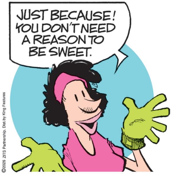 Fiction OCR: ©2025 ZITS Partnership. Dist. by King Features JUST BECAUSE! YOU DON'T NEED A REASON TO BE SWEET. © 2025 ZITS Partnership . Dist . by King Features JUST BECAUSE ! YOU DON'T NEED A REASON TO BE SWEET .