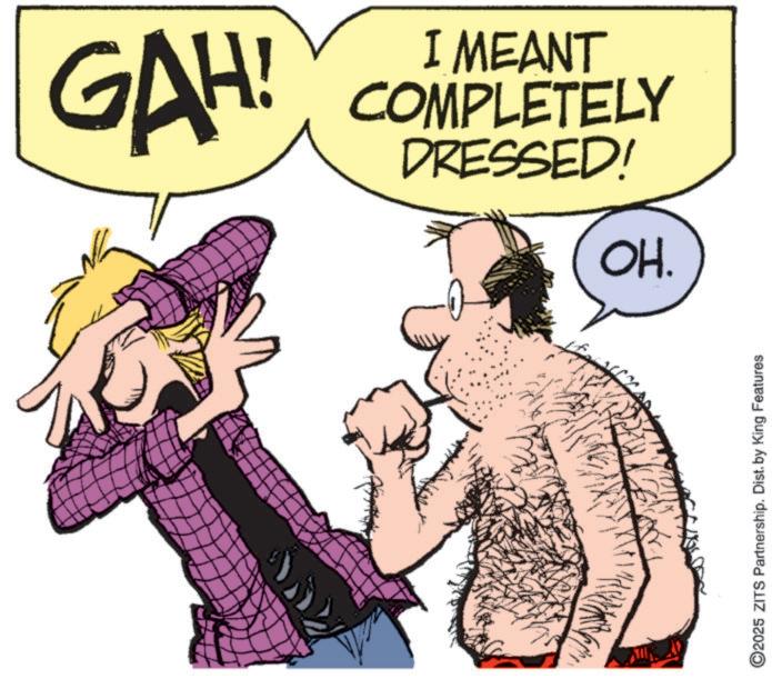 Graphics OCR: GAH! DRESSED! COMPLETELY I MEANT OH. ©2025 ZITS Partnership. Dist. by King Features GAH ! DRESSED ! COMPLETELY I MEANT OH . © 2025 ZITS Partnership . Dist . by King Features