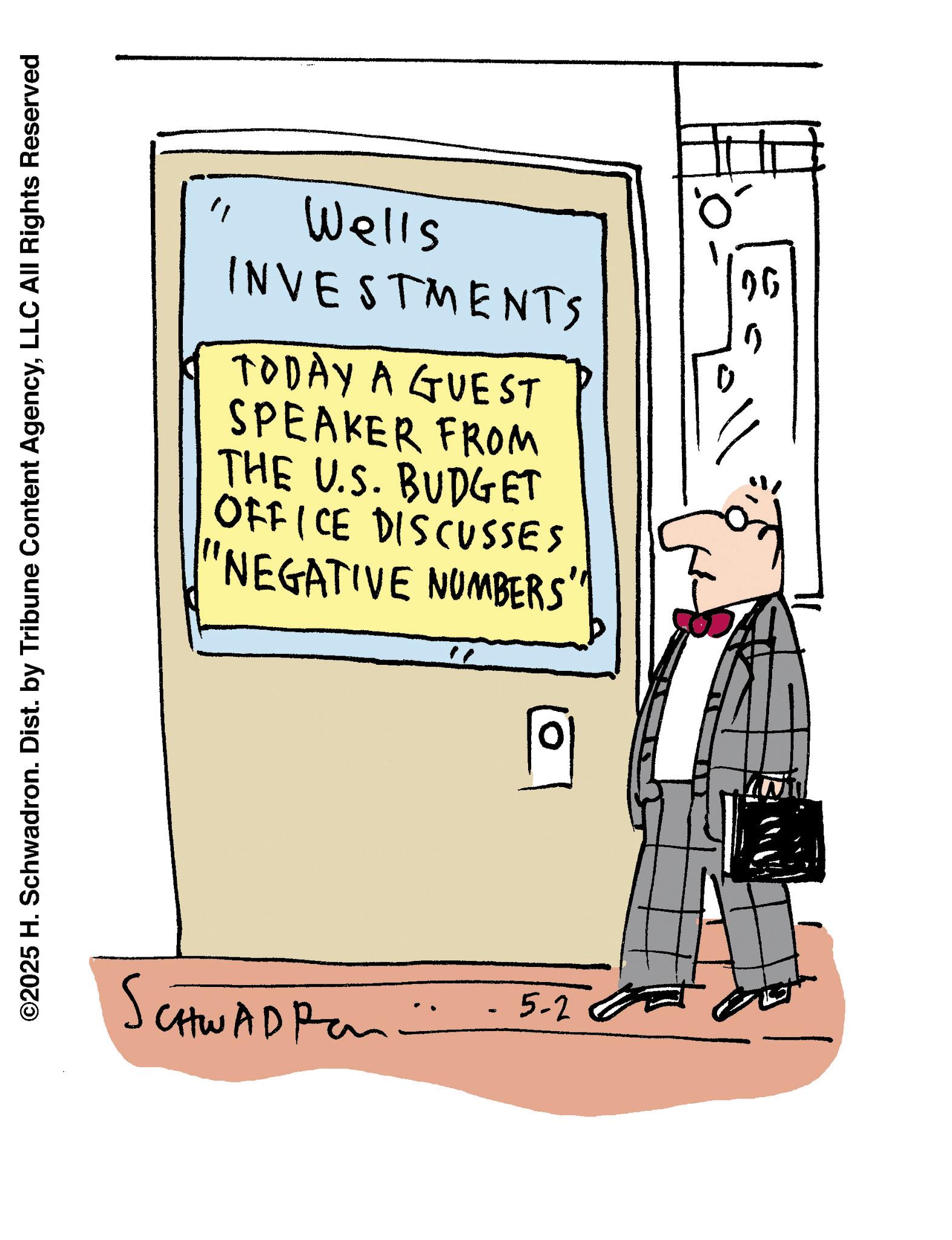 Handwriting OCR: ©2025 H. Schwadron. Dist. by Tribune Content AgencyLLC All Rights Reserved " Wells INVESTMENTS TODAY A GUEST SPEAKER FROM THE U.S. BUDGET OFFICE DISCUSSES "NEGATIVE NUMBERS' P Ö 26 ? SCHWAD Pan -> 5-2 © 2025 H. Schwadron . Dist . by Tribune Content AgencyLLC All Rights Reserved " Wells INVESTMENTS TODAY A GUEST SPEAKER FROM THE U.S. BUDGET OFFICE DISCUSSES " NEGATIVE NUMBERS ' P Ö 26 ? SCHWAD Pan - > 5-2