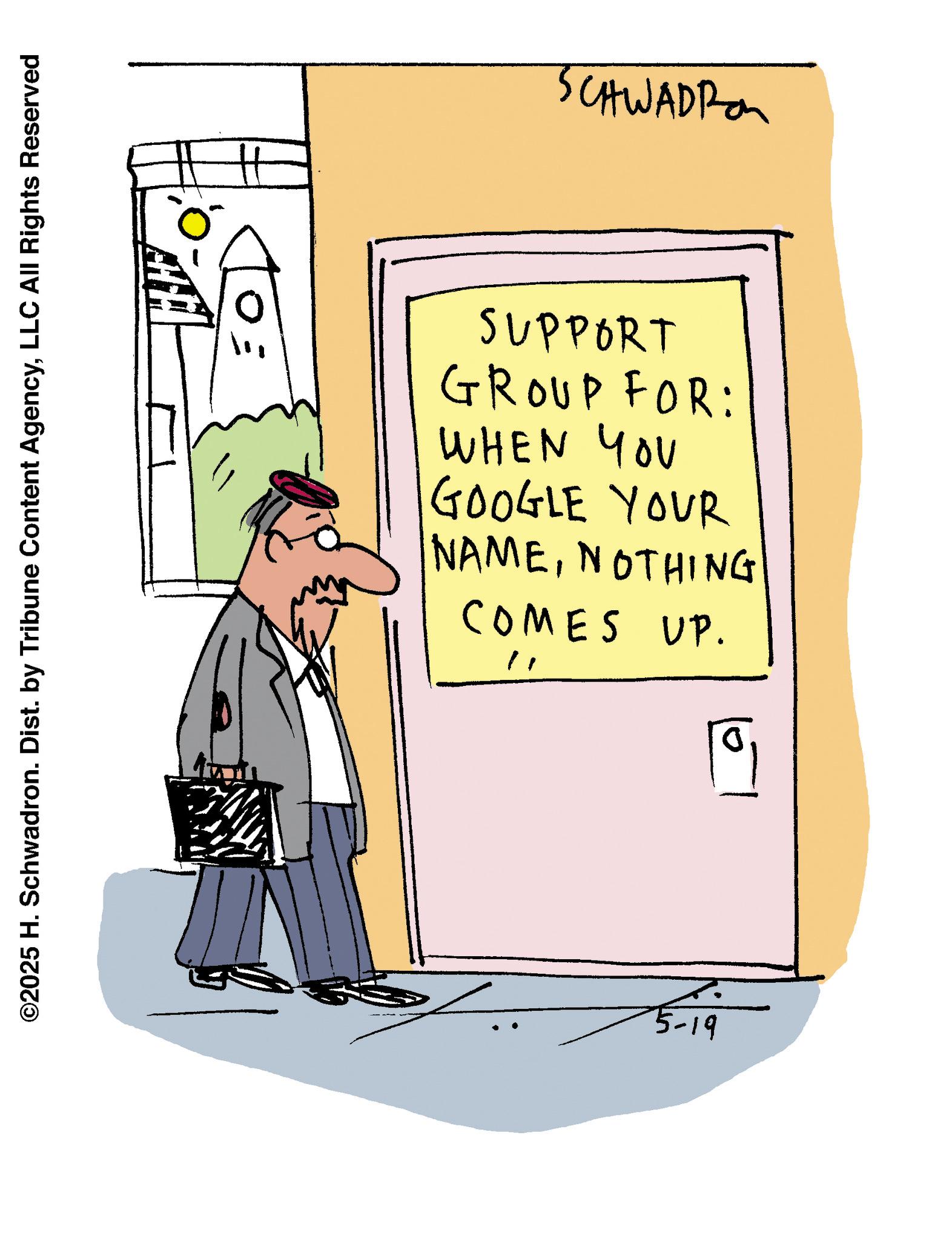 Illustration OCR: ©2025 H. Schwadron. Dist. by Tribune Content AgencyLLC All Rights Reserved SCHWADRA SUPPORT GROUP FOR: WHEN YOU GOOGLE YOUR NAMENOTHING COMES UP. ?? 0. © 2025 H. Schwadron . Dist . by Tribune Content AgencyLLC All Rights Reserved SCHWADRA SUPPORT GROUP FOR : WHEN YOU GOOGLE YOUR NAMENOTHING COMES UP . ?? 0 .