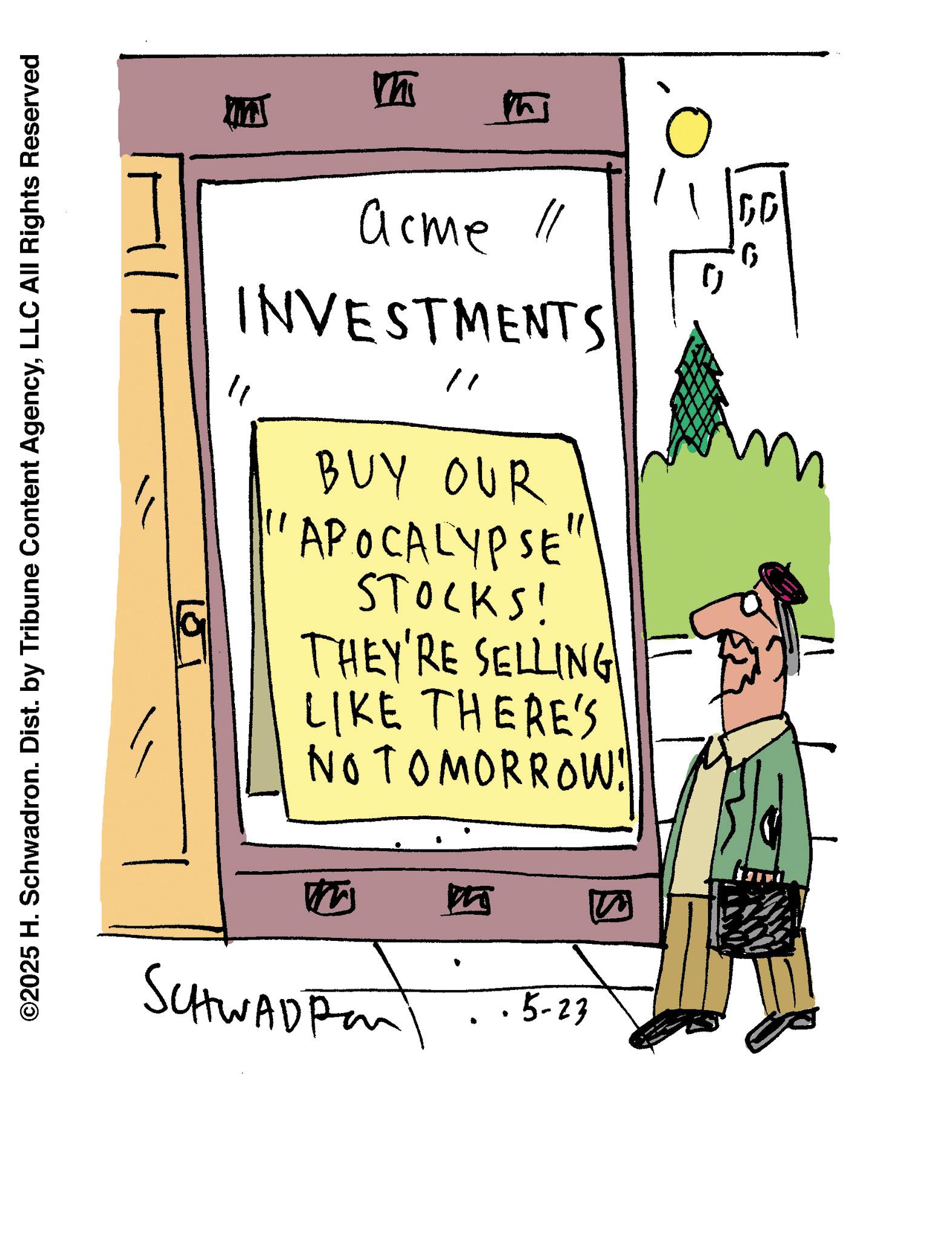 Handwriting OCR: ©2025 H. Schwadron. Dist. by Tribune Content AgencyLLC All Rights Reserved m Acme "/ INVESTMENTS " 111 BUY OUR APOCALYPSE" STOCKS! THEY'RE SELLING LIKE THERE'S NOTOMORROW! ? SCHWAD Pen . 5-23 . GG © 2025 H. Schwadron . Dist . by Tribune Content AgencyLLC All Rights Reserved m Acme " / INVESTMENTS " 111 BUY OUR APOCALYPSE " STOCKS ! THEY'RE SELLING LIKE THERE'S NOTOMORROW ! ? SCHWAD Pen . 5-23 . GG