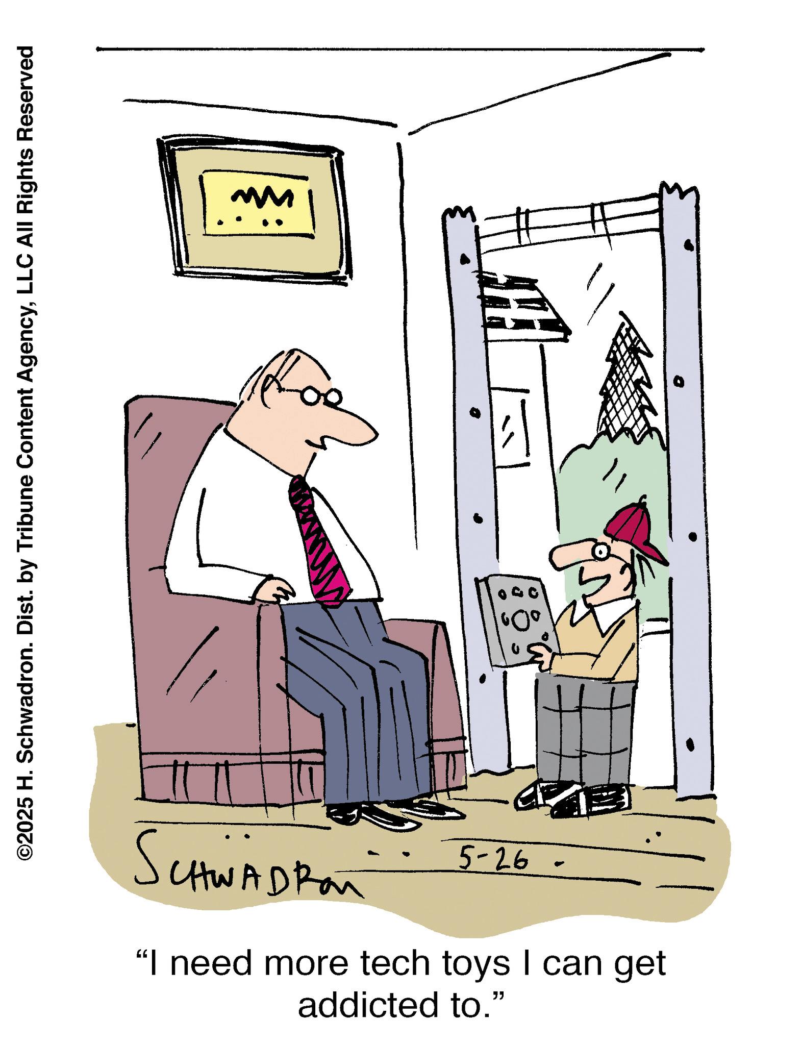 Animation OCR: ©2025 H. Schwadron. Dist. by Tribune Content AgencyLLC All Rights Reserved 5-26 CHWAD Ran "I need more tech toys I can get addicted to." . © 2025 H. Schwadron . Dist . by Tribune Content AgencyLLC All Rights Reserved 5-26 CHWAD Ran " I need more tech toys I can get addicted to . " .