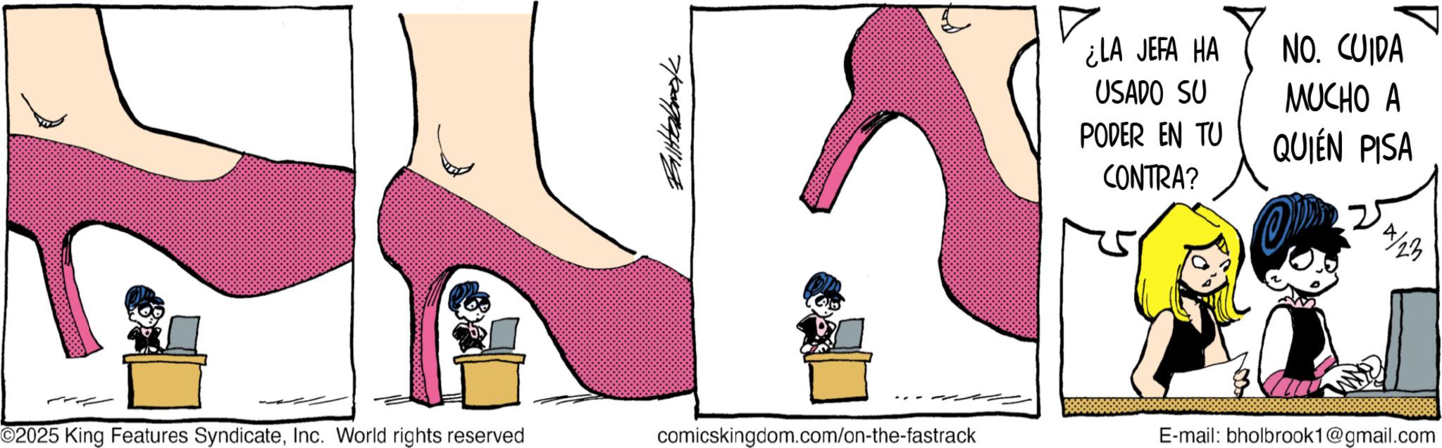 Basic Pump OCR: ?? ???? Billbook ¿LA JEFA HA USADO SU PODER EN TU CONTRA? NO. CUIDA MUCHO A QUIÉN PISA O 14/23 O2025 King Features SyndicateInc. World rights reserved comicskingdom.com/on-the-fastrack E-mail: bholbrook1@gmail.com ?? ???? Billbook ¿ LA JEFA HA USADO SU PODER EN TU CONTRA ? NO . CUIDA MUCHO A QUIÉN PISA O 14/23 O2025 King Features SyndicateInc. World rights reserved comicskingdom.com/on-the-fastrack E - mail : bholbrook1@gmail.com