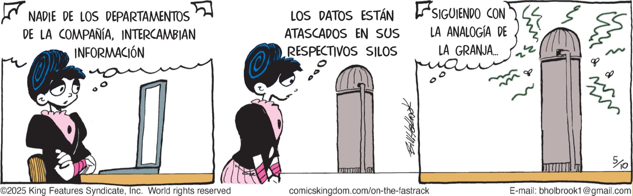 Photo caption OCR: NADIE DE LOS DEPARTAMENTOS DE LA COMPAÑÍAINTERCAMBIAN INFORMACIÓN LOS DATOS ESTÁN ? SIGUIENDO CON ATASCADOS EN SUS RESPECTIVOS SILOS LA ANALOGÍA DE LA GRANJA... ?? m { 80 d 5/10 ©2025 King Features SyndicateInc. World rights reserved comicskingdom.com/on-the-fastrack E-mail: bholbrook1@gmail.com NADIE DE LOS DEPARTAMENTOS DE LA COMPAÑÍAINTERCAMBIAN INFORMACIÓN LOS DATOS ESTÁN ? SIGUIENDO CON ATASCADOS EN SUS RESPECTIVOS SILOS LA ANALOGÍA DE LA GRANJA ... ?? m { 80 d 5/10 © 2025 King Features SyndicateInc. World rights reserved comicskingdom.com/on-the-fastrack E - mail : bholbrook1@gmail.com