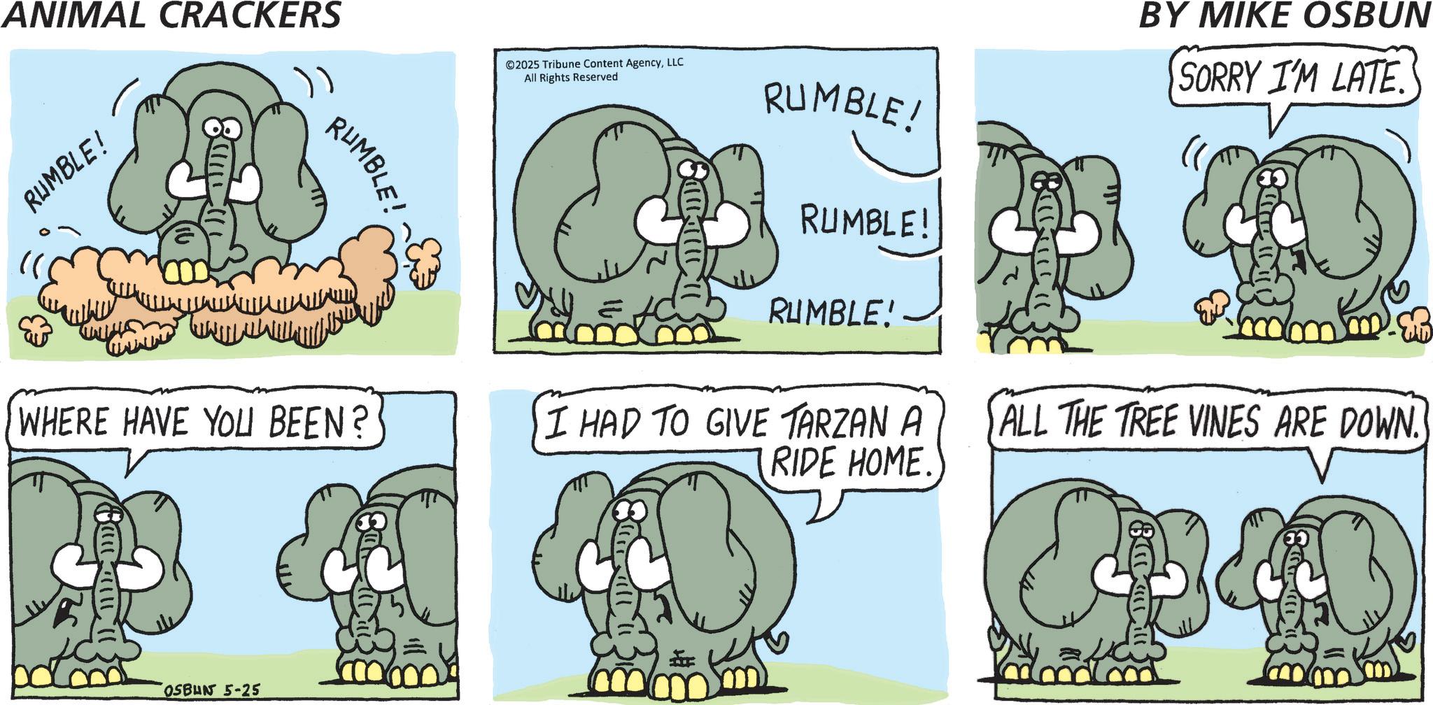 Animation OCR: ANIMAL CRACKERS RUMBLE! ????? RUMBLE! WHERE HAVE YOU BEEN? Can an Il ©2025 Tribune Content AgencyLLC All Rights Reserved 1 RUMBLE! RUMBLE! RUMBLE! I HAD TO GIVE TARZAN A RIDE HOME. BY MIKE OSBUN SORRY I'M LATE ALL THE TREE VINES ARE DOWN. OSBUN 5-25 = ANIMAL CRACKERS RUMBLE ! ????? RUMBLE ! WHERE HAVE YOU BEEN ? Can an Il © 2025 Tribune Content AgencyLLC All Rights Reserved 1 RUMBLE ! RUMBLE ! RUMBLE ! I HAD TO GIVE TARZAN A RIDE HOME . BY MIKE OSBUN SORRY I'M LATE ALL THE TREE VINES ARE DOWN . OSBUN 5-25 =