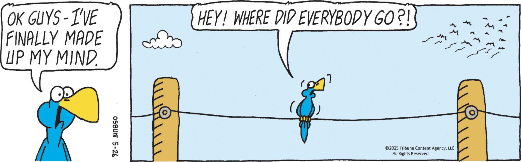 Beak OCR: OK GUYS - I'VE FINALLY MADE UP MY MIND. HEY! WHERE DID EVERYBODY GO?! OSBUN 5-26 7 ?? ©2025 Tribune Content AgencyLLC All Rights Reserved OK GUYS - I'VE FINALLY MADE UP MY MIND . HEY ! WHERE DID EVERYBODY GO ?! OSBUN 5-26 7 ?? © 2025 Tribune Content AgencyLLC All Rights Reserved