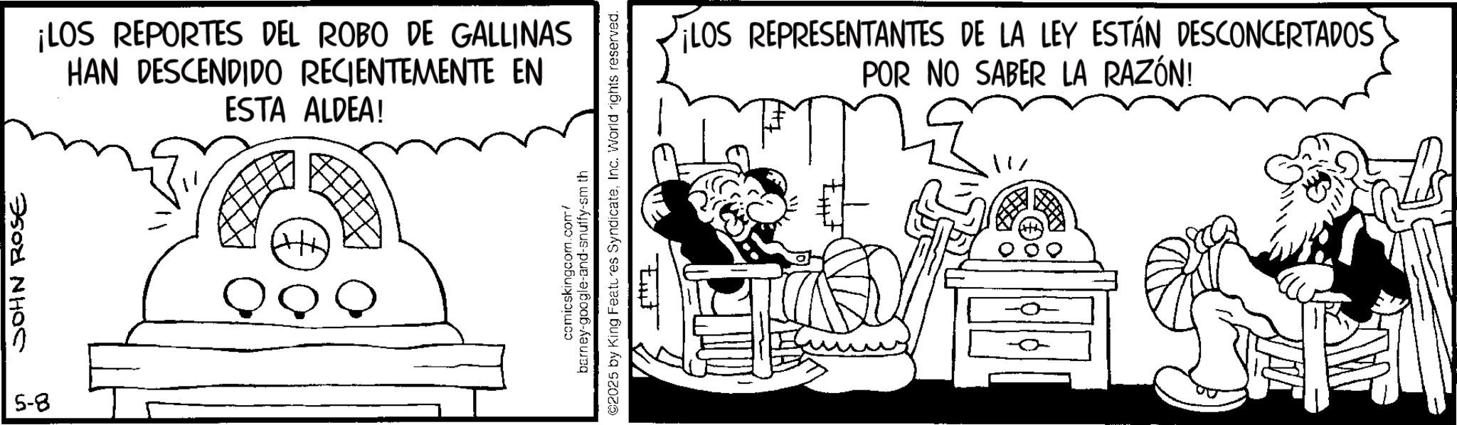 Line art OCR: JOHN ROSE 5-8 ¡LOS REPORTES DEL ROBO DE GALLINAS HAN DESCENDIDO RECIENTEMENTE EN ESTA ALDEA! ? comicskingcom.com/ barney-google-and-snuffy-sm th ©2025 by King Features SyndicateInc. World rights reserved. LOS REPRESENTANTES DE LA LEY ESTÁN DESCONCERTADOS POR NO SABER LA RAZÓN! JOHN ROSE 5-8 ¡ LOS REPORTES DEL ROBO DE GALLINAS HAN DESCENDIDO RECIENTEMENTE EN ESTA ALDEA ! ? comicskingcom.com/ barney - google - and - snuffy - sm th © 2025 by King Features SyndicateInc. World rights reserved . LOS REPRESENTANTES DE LA LEY ESTÁN DESCONCERTADOS POR NO SABER LA RAZÓN !