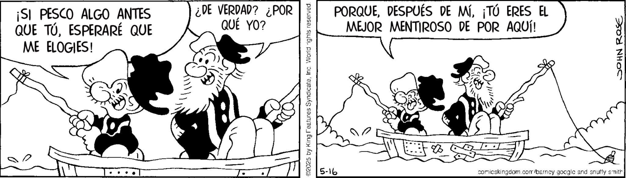 Comic book OCR: ¡SI PESCO ALGO ANTES QUE TÚESPERARÉ QUE ME ELOGIES! ¿DE VERDAD? ¿POR QUÉ YO? ©2025 by King Features SyndicateInc. World rights reserved. PORQUE¡TÚ ERES EL MEJOR MENTIROSO DE POR AQUÍ! 5-16 comicskingdom.com/barncy google and snuffy smith JOHN ROSE ¡ SI PESCO ALGO ANTES QUE TÚESPERARÉ QUE ME ELOGIES ! ¿ DE VERDAD ? ¿ POR QUÉ YO ? © 2025 by King Features SyndicateInc. World rights reserved . PORQUEDESPUÉS DE MÍ¡ TÚ ERES EL MEJOR MENTIROSO DE POR AQUÍ ! 5-16 comicskingdom.com/barncy google and snuffy smith JOHN ROSE