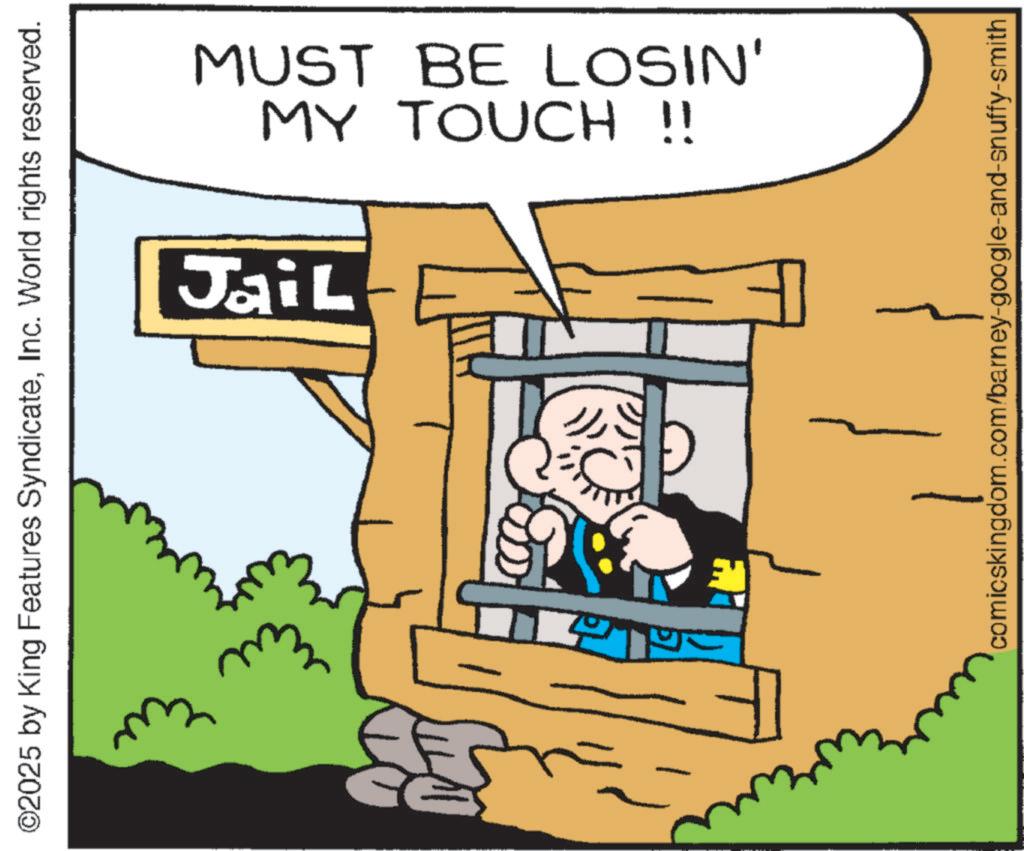 Pleased OCR: ©2025 by King Features SyndicateInc. World rights reserved. Eu MY TOUCH !! MUST BE LOSIN' Jail comicskingdom.com/barney-google-and-snuffy-smith © 2025 by King Features SyndicateInc. World rights reserved . Eu MY TOUCH !! MUST BE LOSIN ' Jail comicskingdom.com/barney-google-and-snuffy-smith