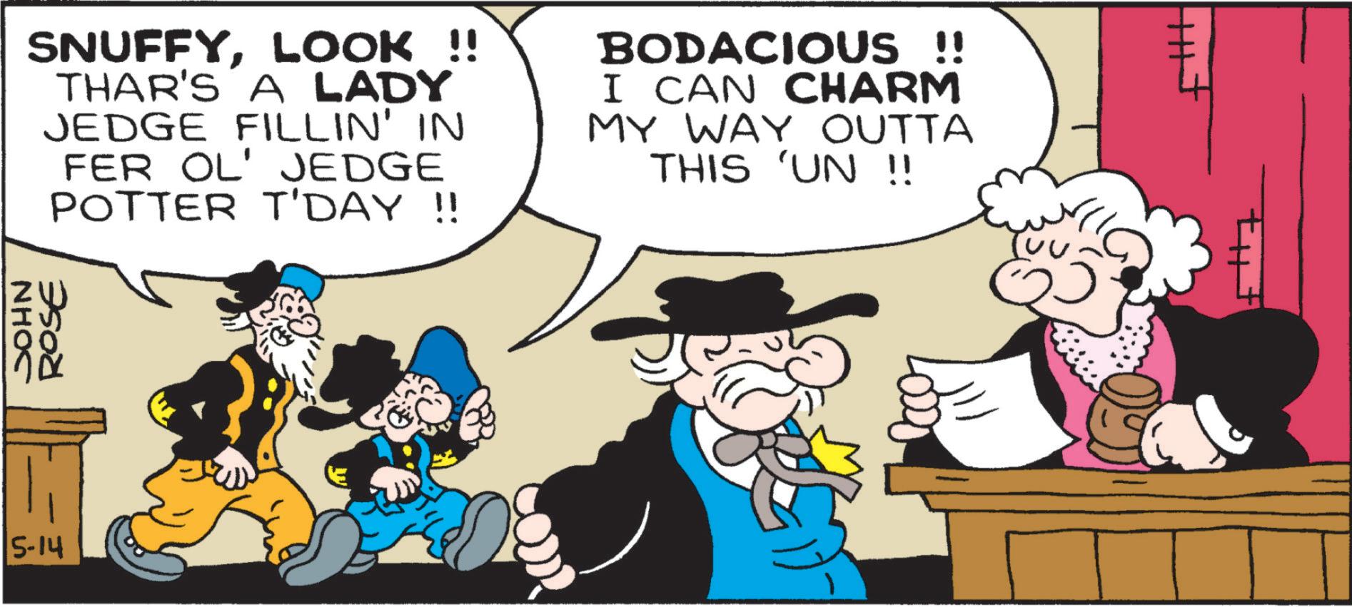 Comics OCR: 5-14 JOHN ROSE SNUFFYLOOK !! THAR'S A LADY JEDGE FILLIN' IN FER OL' JEDGE POTTER T'DAY !! BODACIOUS !! I CAN CHARM MY WAY OUTTA THIS 'UN !! 0 5-14 JOHN ROSE SNUFFYLOOK !! THAR'S A LADY JEDGE FILLIN ' IN FER OL ' JEDGE POTTER T'DAY !! BODACIOUS !! I CAN CHARM MY WAY OUTTA THIS ' UN !! 0