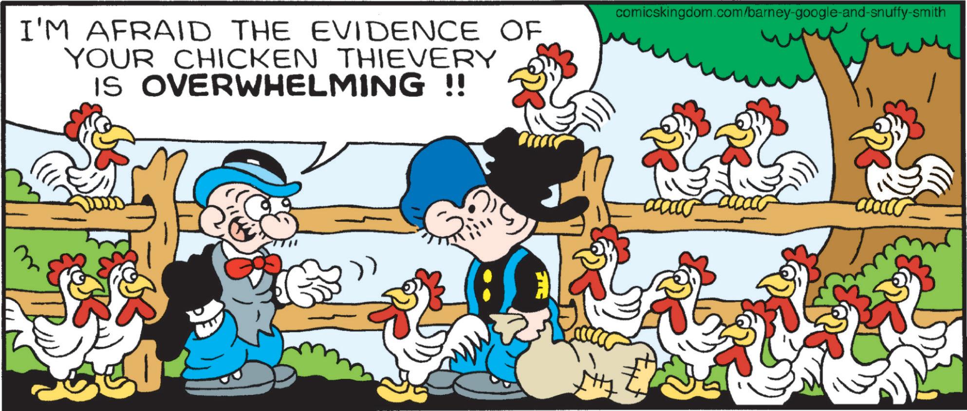 Livestock OCR: I'M AFRAID THE EVIDENCE OF YOUR CHICKEN THIEVERY IS OVERWHELMING !! comicskingdom.com/barney-google-and-snuffy-smith -cccccc I'M AFRAID THE EVIDENCE OF YOUR CHICKEN THIEVERY IS OVERWHELMING !! comicskingdom.com/barney-google-and-snuffy-smith -cccccc