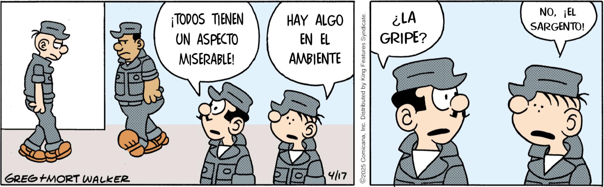 Comic book OCR: ¡TODOS TIENEN UN ASPECTO MISERABLE! HAY ALGO EN EL AMBIENTE GREG MORT WALKER 4/17 2025 ComicanaInc. Distributed by King Features Syndicate. ¿LA GRIPE? NO¡EL SARGENTO! ¡ TODOS TIENEN UN ASPECTO MISERABLE ! HAY ALGO EN EL AMBIENTE GREG MORT WALKER 4/17 2025 ComicanaInc. Distributed by King Features Syndicate . ¿ LA GRIPE ? NO¡ EL SARGENTO !