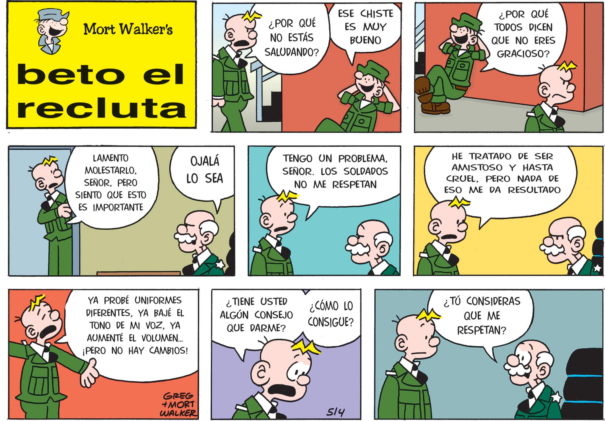 Gesture OCR: Mort Walker's beto el recluta ¿POR QUÉ NO ESTÁS SALUDANDO? ESE CHISTE ES MUY BUENO ¿POR QUÉ TODOS DICEN QUE NO ERES GRACIOSO? LAMENTO MOLESTARLOOJALÁ SEÑORPERO LO SEA SIENTO QUE ESTO ES IMPORTANTE YA PROBÉ UNIFORMES DIFERENTESYA BAJÉ EL TONO DE MI VOZYA AUMENTÉ EL VOLUMEN.... ¡PERO NO HAY CAMBIOS! GREG +MORT WALKER TENGO UN PROBLEMASEÑOR. LOS SOLDADOS NO ME RESPETAN HE TRATADO DE SER AMISTOSO Y HASTA CRUELPERO NADA DE ESO ME DA RESULTADO ¿TIENE USTED ALGÚN CONSEJO QUE DARME? ¿CÓMO LO CONSIGUE? ¿TÚ CONSIDERAS QUE ME RESPETAN? 514 FOD Mort Walker's beto el recluta ¿ POR QUÉ NO ESTÁS SALUDANDO ? ESE CHISTE ES MUY BUENO ¿ POR QUÉ TODOS DICEN QUE NO ERES GRACIOSO ? LAMENTO MOLESTARLOOJALÁ SEÑORPERO LO SEA SIENTO QUE ESTO ES IMPORTANTE YA PROBÉ UNIFORMES DIFERENTESYA BAJÉ EL TONO DE MI VOZYA AUMENTÉ EL VOLUMEN .... ¡ PERO NO HAY CAMBIOS ! GREG + MORT WALKER TENGO UN PROBLEMASEÑOR . LOS SOLDADOS NO ME RESPETAN HE TRATADO DE SER AMISTOSO Y HASTA CRUELPERO NADA DE ESO ME DA RESULTADO ¿ TIENE USTED ALGÚN CONSEJO QUE DARME ? ¿ CÓMO LO CONSIGUE ? ¿ TÚ CONSIDERAS QUE ME RESPETAN ? 514 FOD