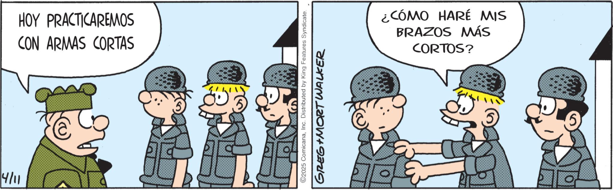 Fictional character OCR: HOY PRACTICAREMOS CON ARMAS CORTAS 4/11 S ©2025 ComicanaInc. Distributed by King Features Syndicate. GREG MORT WALKER ¿CÓMO HARÉ MIS BRAZOS MÁS CORTOS? HOY PRACTICAREMOS CON ARMAS CORTAS 4/11 S © 2025 ComicanaInc. Distributed by King Features Syndicate . GREG MORT WALKER ¿ CÓMO HARÉ MIS BRAZOS MÁS CORTOS ?