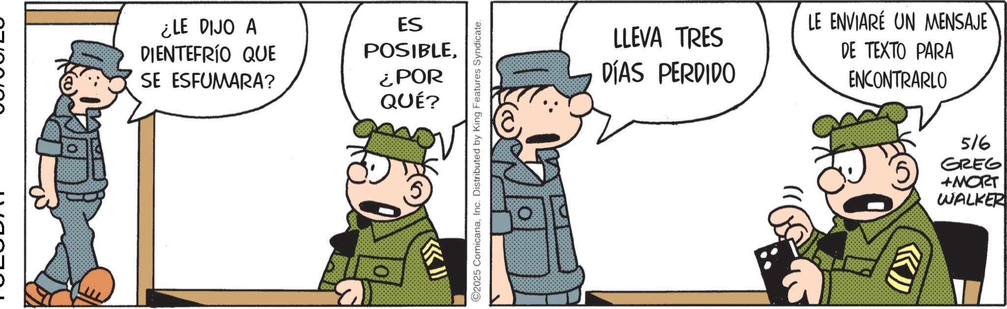 Comic book OCR: ¿LE DIJO A DIENTEFRÍO QUE SE ESFUMARA? ES POSIBLE¿POR QUÉ? 2025 ComicanaInc. Distributed by King Features Syndicate. LLEVA TRES DÍAS PERDIDO LE ENVIARE UN MENSAJE DE TEXTO PARA ENCONTRARLO << 516 GREG +MORT WALKER ¿ LE DIJO A DIENTEFRÍO QUE SE ESFUMARA ? ES POSIBLE¿ POR QUÉ ? 2025 ComicanaInc. Distributed by King Features Syndicate . LLEVA TRES DÍAS PERDIDO LE ENVIARE UN MENSAJE DE TEXTO PARA ENCONTRARLO << 516 GREG + MORT WALKER