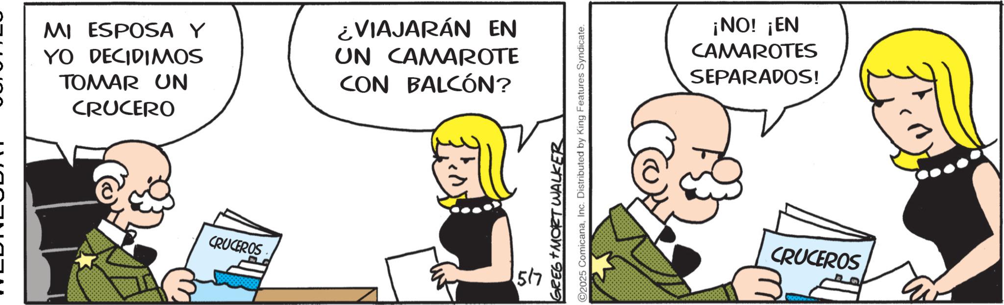 Animated cartoon OCR: MI ESPOSA Y YO DECIDIMOS TOMAR UN CRUCERO ¿VIAJARÁN EN UN CAMAROTE CON BALCÓN? CRUCEROS 517 GREG MORT WALKER ©2025 ComicanaInc. Distributed by King Features Syndicate. ¡NO! ¡EN CAMAROTES SEPARADOS! CRUCEROS MI ESPOSA Y YO DECIDIMOS TOMAR UN CRUCERO ¿ VIAJARÁN EN UN CAMAROTE CON BALCÓN ? CRUCEROS 517 GREG MORT WALKER © 2025 ComicanaInc. Distributed by King Features Syndicate . ¡ NO ! ¡ EN CAMAROTES SEPARADOS ! CRUCEROS