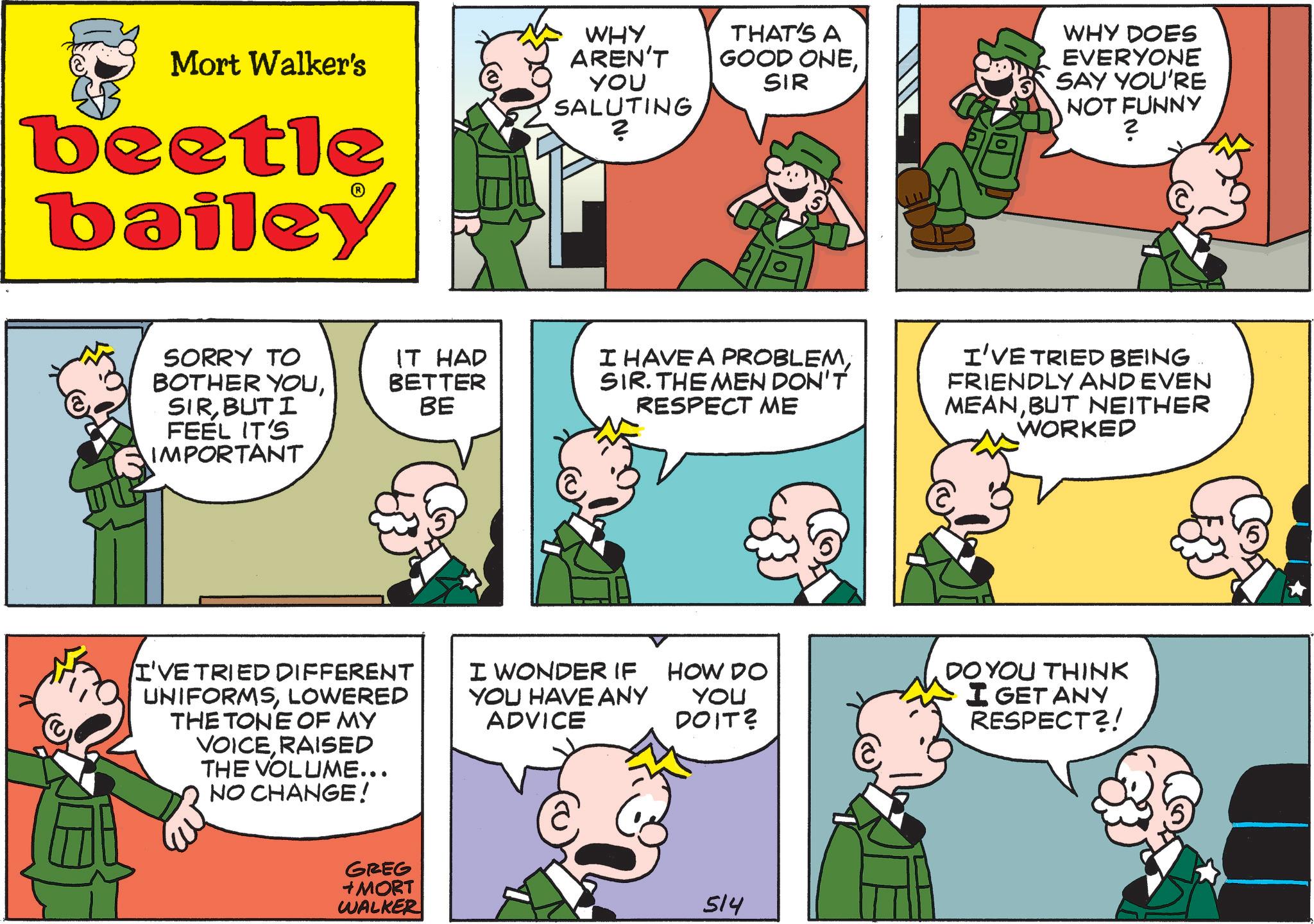 Animated cartoon OCR: Mort Walker's beetle bailey WHY AREN'T YOU SALUTING ? THAT'S A GOOD ONESIR WHY DOES EVERYONE SAY YOU'RE NOT FUNNY ? SORRY TO BOTHER YOUBUT I FEEL IT'S IMPORTANT IT HAD BETTER BE I HAVE A PROBLEMSIR. THE MEN DON'T RESPECT ME I'VE TRIED BEING FRIENDLY AND EVEN MEANBUT NEITHER WORKED I'VE TRIED DIFFERENT UNIFORMSLOWERED THE TONE OF MY VOICERAISED THE VOLUME... NO CHANGE! GREG +MORT WALKER I WONDER IF YOU HAVE ANY ADVICE HOW DO YOU DOIT? 514 DO YOU THINK I GET ANY RESPECT?! Mort Walker's beetle bailey WHY AREN'T YOU SALUTING ? THAT'S A GOOD ONESIR WHY DOES EVERYONE SAY YOU'RE NOT FUNNY ? SORRY TO BOTHER YOUBUT I FEEL IT'S IMPORTANT IT HAD BETTER BE I HAVE A PROBLEMSIR . THE MEN DON'T RESPECT ME I'VE TRIED BEING FRIENDLY AND EVEN MEANBUT NEITHER WORKED I'VE TRIED DIFFERENT UNIFORMSLOWERED THE TONE OF MY VOICERAISED THE VOLUME ... NO CHANGE ! GREG + MORT WALKER I WONDER IF YOU HAVE ANY ADVICE HOW DO YOU DOIT ? 514 DO YOU THINK I GET ANY RESPECT ?!