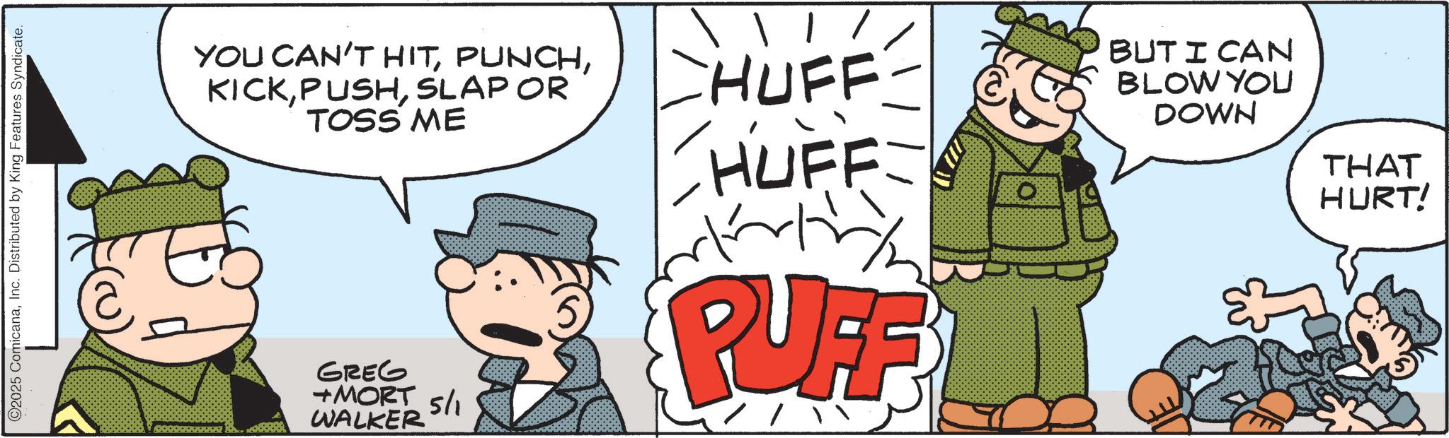 Comic book OCR: O2025 ComicanaInc. Distributed by King Features Syndicate. YOU CAN'T HITSLAP OR TOSS ME GREG + MORT 5/1 WALKER / / CHUFF- HUFF PUFF! BUT I CAN BLOW YOU DOWN THAT HURT! O2025 ComicanaInc. Distributed by King Features Syndicate . YOU CAN'T HITSLAP OR TOSS ME GREG + MORT 5/1 WALKER / / CHUFF- HUFF PUFF ! BUT I CAN BLOW YOU DOWN THAT HURT !