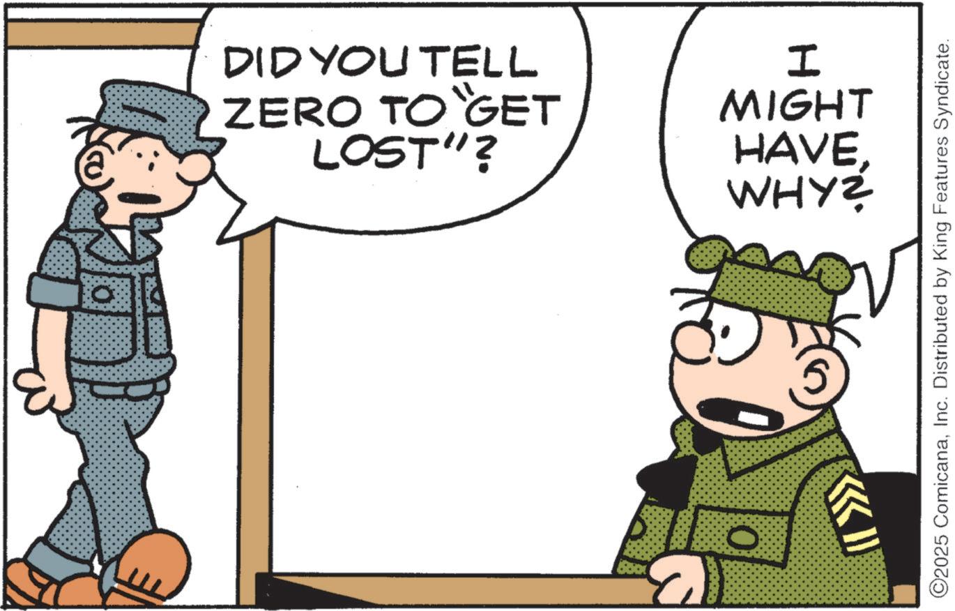 Photo caption OCR: 0 DID YOU TELL ZERO TO “GET LOST"? I MIGHT HAVEWHY? KI O2025 ComicanaInc. Distributed by King Features Syndicate. 0 DID YOU TELL ZERO TO “ GET LOST " ? I MIGHT HAVEWHY ? KI O2025 ComicanaInc. Distributed by King Features Syndicate .