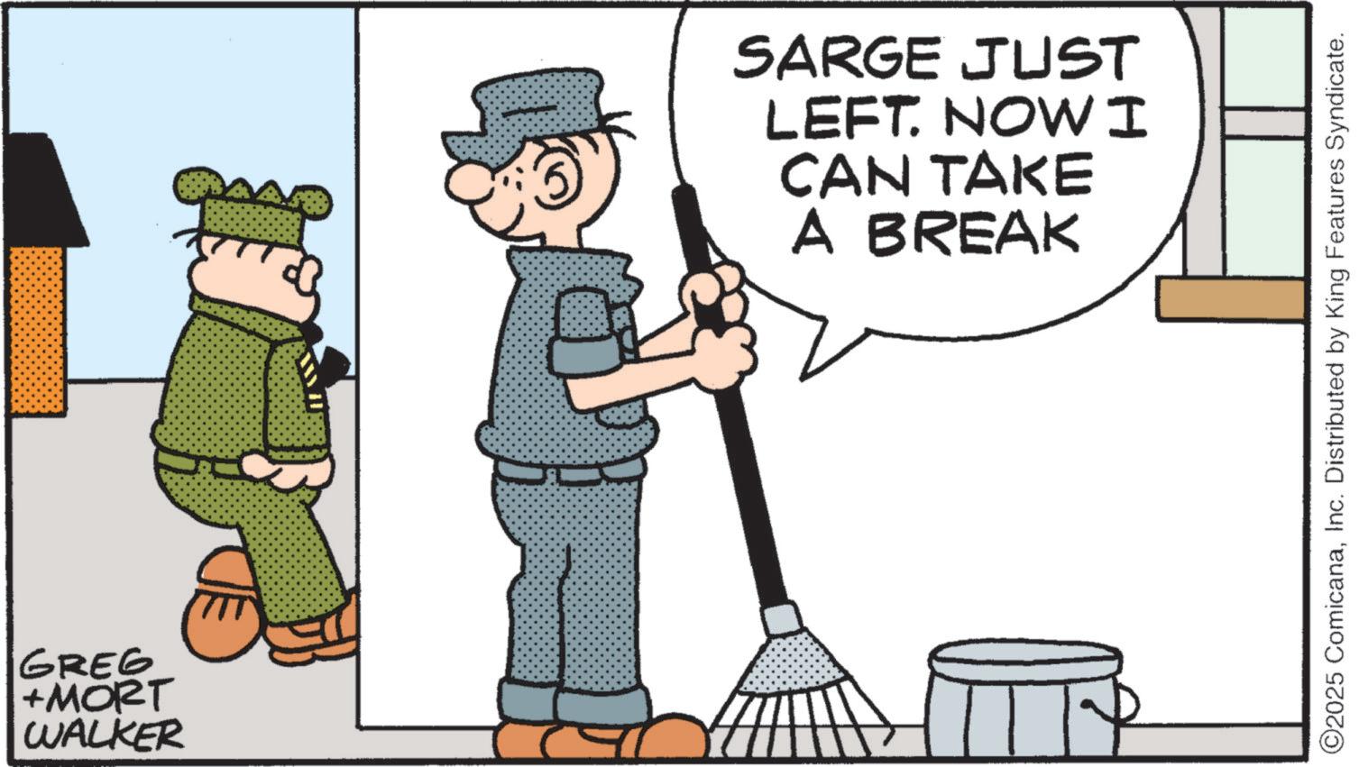 Cleaner OCR: GREG +MORT WALKER SARGE JUST LEFT. NOW I CAN TAKE A BREAK ©2025 ComicanaInc. Distributed by King Features Syndicate. GREG + MORT WALKER SARGE JUST LEFT . NOW I CAN TAKE A BREAK © 2025 ComicanaInc. Distributed by King Features Syndicate .