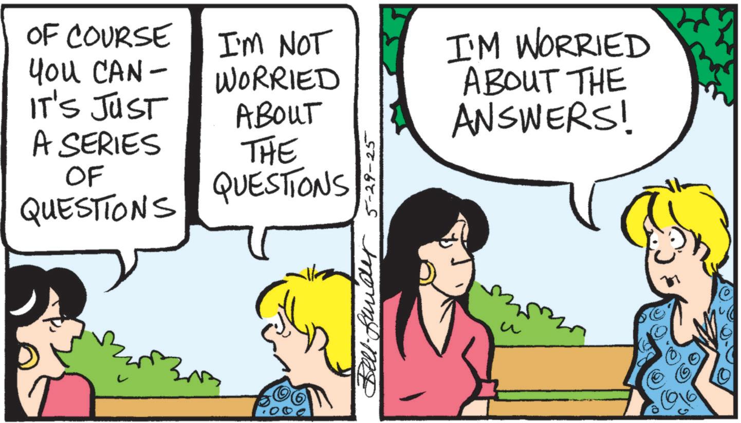 Comic book OCR: OF COURSE You CAN- IT'S JUST A SERIES OF QUESTIONS I'M NOT WORRIED ABOUT THE QUESTIONS - 5-29-25 I'M WORRIED ABOUT THE ANSWERS! OF COURSE You CAN- IT'S JUST A SERIES OF QUESTIONS I'M NOT WORRIED ABOUT THE QUESTIONS - 5-29-25 I'M WORRIED ABOUT THE ANSWERS !