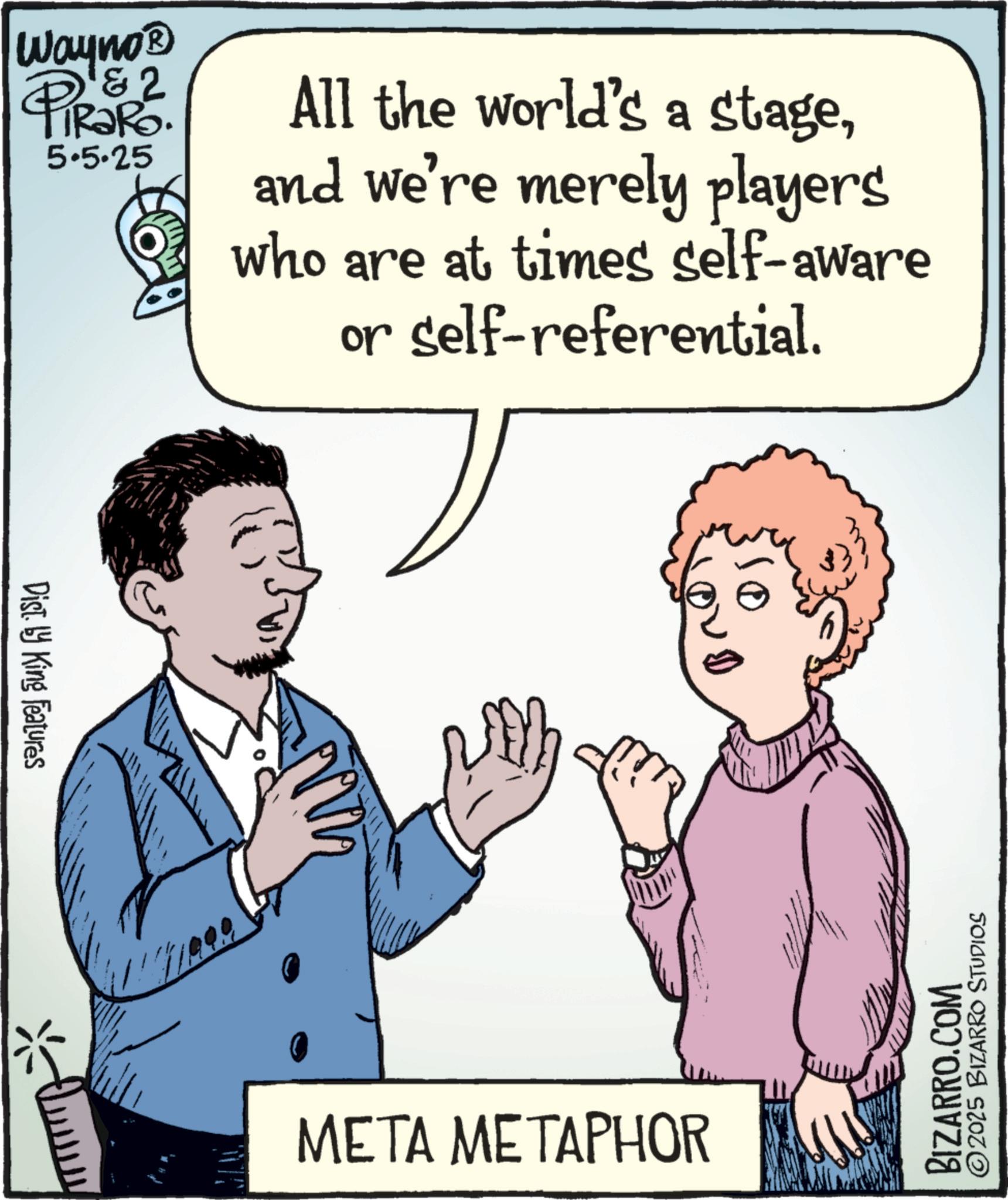 Fiction OCR: Wayno? 2 RaRo. PiRaRs. 5.5.25 All the world's a stageand we're merely players who are at times self-aware or self-referential. Dist. by King Features META METAPHOR 10 BIZARRO.COM 2025 BIZARRO STUDIOS Wayno? 2 RaRo . PiRaRs . 5.5.25 All the world's a stageand we're merely players who are at times self - aware or self - referential . Dist . by King Features META METAPHOR 10 BIZARRO.COM 2025 BIZARRO STUDIOS