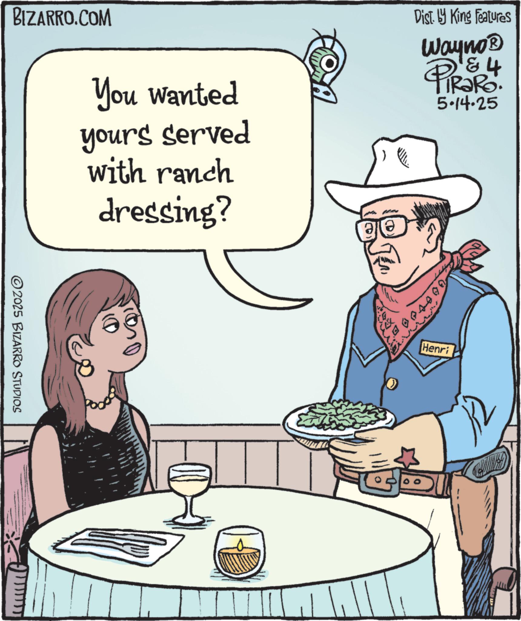 Cowboy hat OCR: BIZARRO.COM Dist. by King Features Wayno? & PiRaRo 5.14.25 You wanted yours served with ranch dressing? 2025 BIZARRO STUDIOS 000000 Henri D BIZARRO.COM Dist . by King Features Wayno? & PiRaRo 5.14.25 You wanted yours served with ranch dressing ? 2025 BIZARRO STUDIOS 000000 Henri D