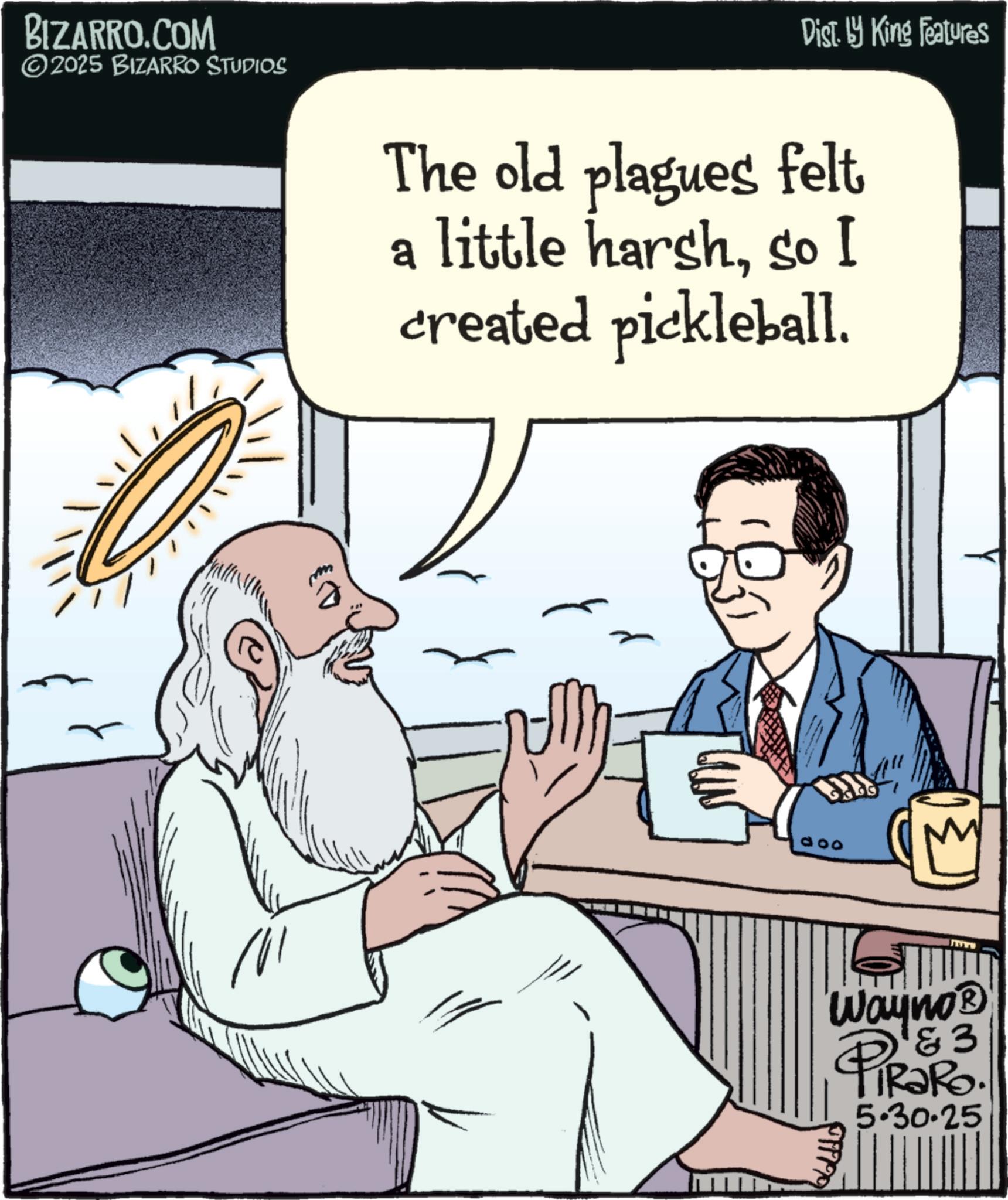 Animation OCR: BIZARRO.COM ©2025 BIZARRO STUDIOS Dist. by King Features The old plagues felt a little harshso I created pickleball. 11/11 doo N www 3 Wayno? 4 PIRARD. 5.30.25 BIZARRO.COM © 2025 BIZARRO STUDIOS Dist . by King Features The old plagues felt a little harshso I created pickleball . 11/11 doo N www 3 Wayno? 4 PIRARD . 5.30.25