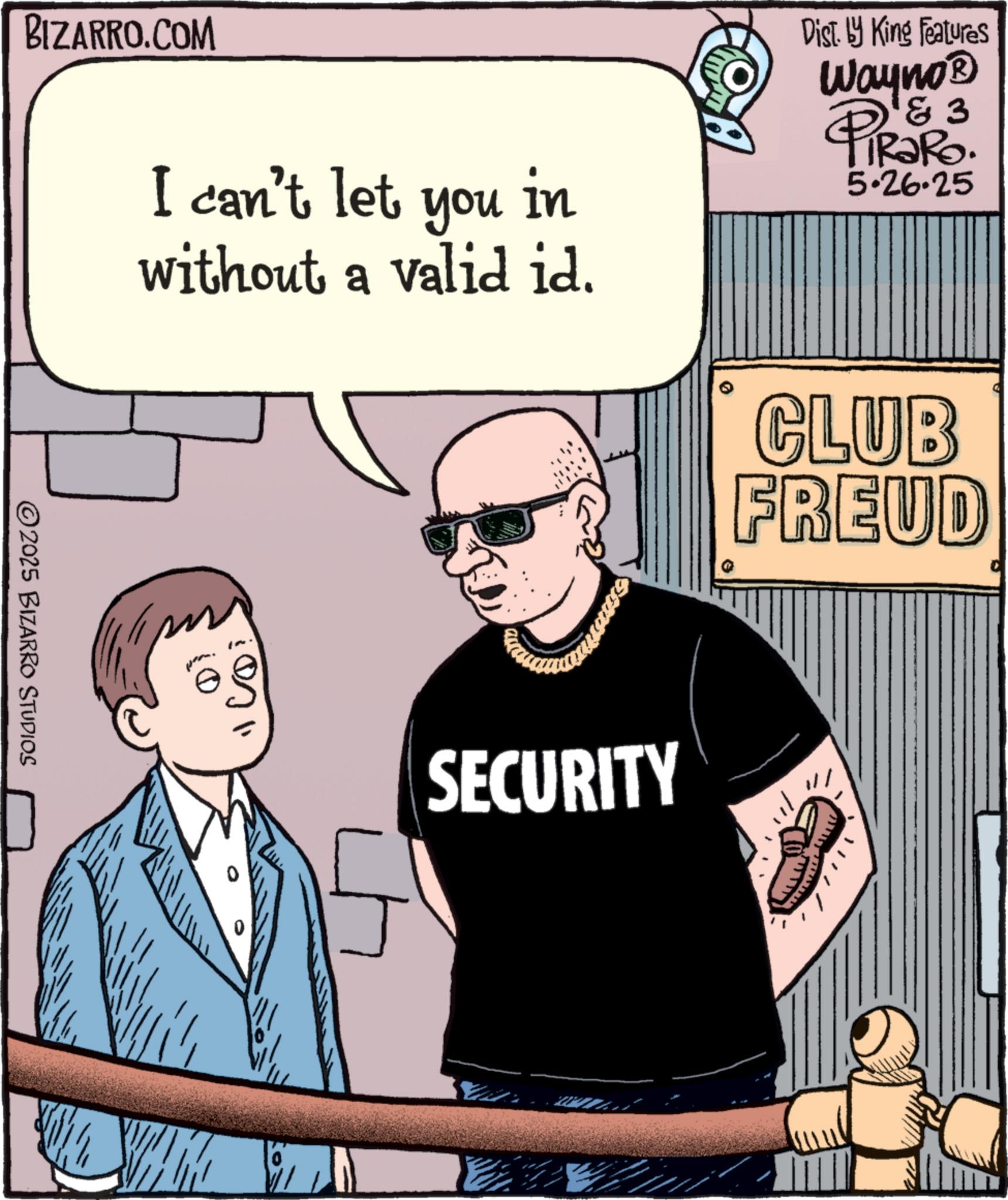 Fiction OCR: BIZARRO.COM I can't let you in without a valid id. Dist. by King Features Wayno? 3 PiRaRO. 5.26.25 CLUB FREUD 2025 BIZARRO STUDIOS SECURITY BIZARRO.COM I can't let you in without a valid id . Dist . by King Features Wayno? 3 PiRaRO . 5.26.25 CLUB FREUD 2025 BIZARRO STUDIOS SECURITY