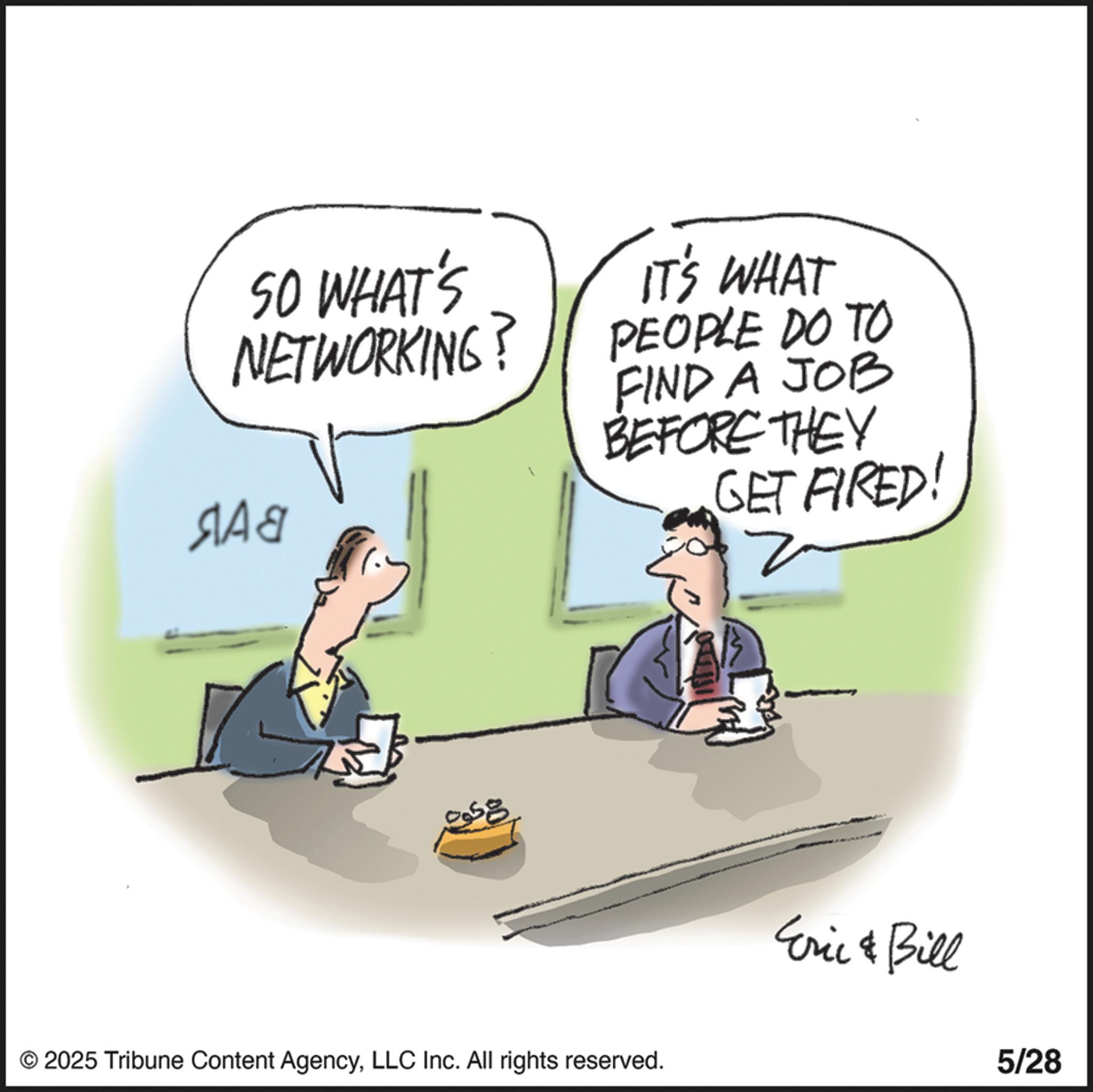 Photo caption OCR: SO WHAT'S NETWORKING? ??? IT'S WHAT PEOPLE DO TO FIND A JOB BEFORE THEY GET FIRED! Z © 2025 Tribune Content AgencyLLC Inc. All rights reserved. Eric & Bill 5/28 SO WHAT'S NETWORKING ? ??? IT'S WHAT PEOPLE DO TO FIND A JOB BEFORE THEY GET FIRED ! Z © 2025 Tribune Content AgencyLLC Inc. All rights reserved . Eric & Bill 5/28
