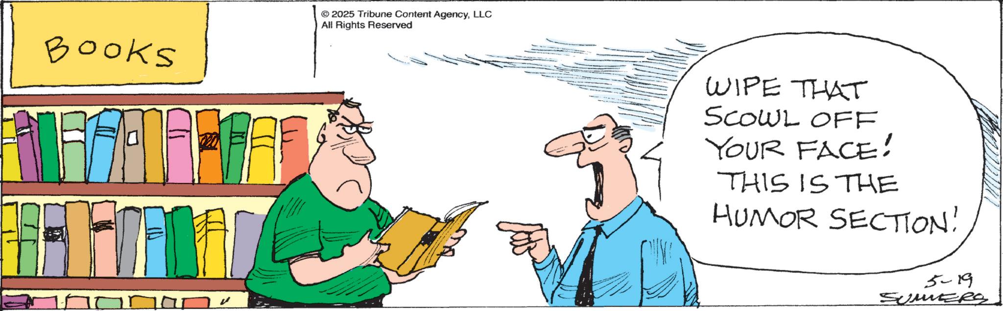 Animation OCR: Books © 2025 Tribune Content AgencyLLC All Rights Reserved WIPE THAT SCOWL OFF YOUR FACE! THIS IS THE HUMOR SECTION! 5-19 SUMMERS Books © 2025 Tribune Content AgencyLLC All Rights Reserved WIPE THAT SCOWL OFF YOUR FACE ! THIS IS THE HUMOR SECTION ! 5-19 SUMMERS