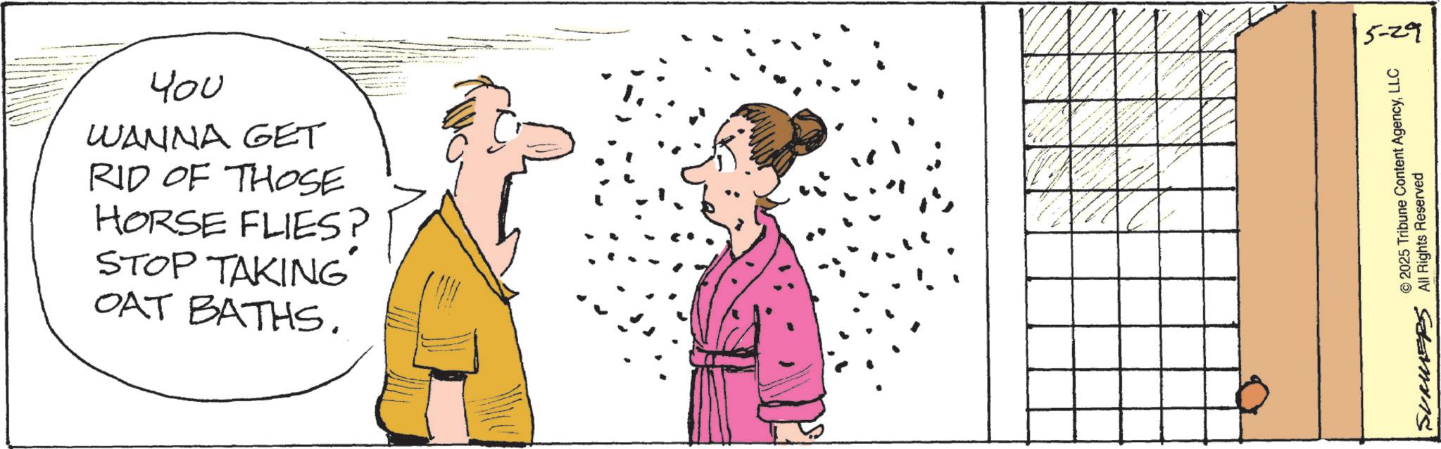 OCR: µ?? WANNA GET RID OF THOSE HORSE FLIES? STOP TAKING OAT BATHS. 5-29 © 2025 Tribune Content AgencyLLC SUMMERS All Rights Reserved µ?? WANNA GET RID OF THOSE HORSE FLIES ? STOP TAKING OAT BATHS . 5-29 © 2025 Tribune Content AgencyLLC SUMMERS All Rights Reserved