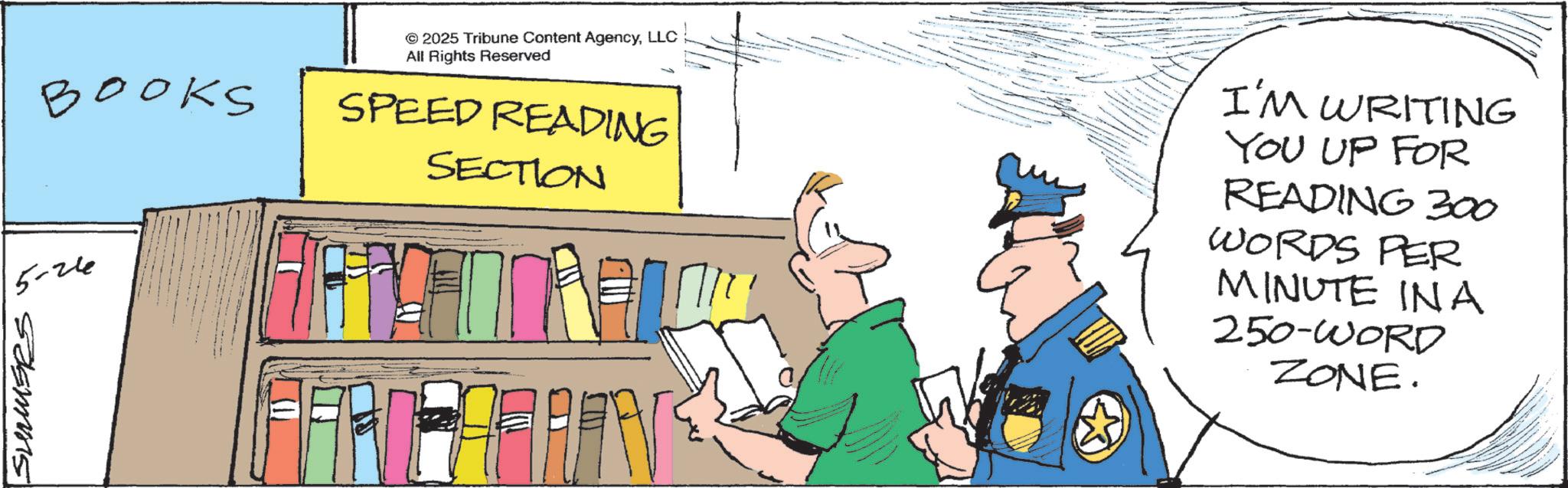 Graphics OCR: BOOKS 5-26 SUMMERS © 2025 Tribune Content AgencyLLC All Rights Reserved SPEED READING SECTION I'M WRITING YOU UP FOR READING 300 WORDS PER MINUTE INA 250-WORD ZONE. BOOKS 5-26 SUMMERS © 2025 Tribune Content AgencyLLC All Rights Reserved SPEED READING SECTION I'M WRITING YOU UP FOR READING 300 WORDS PER MINUTE INA 250 - WORD ZONE .