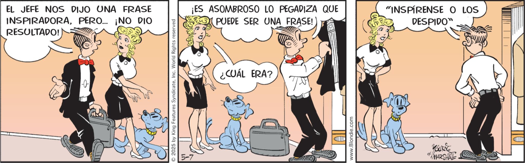 Comic book OCR: EL JEFE NOS DIJO UNA FRASE INSPIRADORAPERO... ¡NO DIO RESULTADO! © 2025 by King Features SyndicateInc. World Rights reserved 5-7 ¡ES ASOMBROSO LO PEGADIZA QUE PUEDE SER UNA FRASE! "INSPIRENSE O LOS DESPIDO" ¿CUÁL ERA? www.Blondie.com Yourite MARSHAL EL JEFE NOS DIJO UNA FRASE INSPIRADORAPERO ... ¡ NO DIO RESULTADO ! © 2025 by King Features SyndicateInc. World Rights reserved 5-7 ¡ ES ASOMBROSO LO PEGADIZA QUE PUEDE SER UNA FRASE ! " INSPIRENSE O LOS DESPIDO " ¿ CUÁL ERA ? www.Blondie.com Yourite MARSHAL