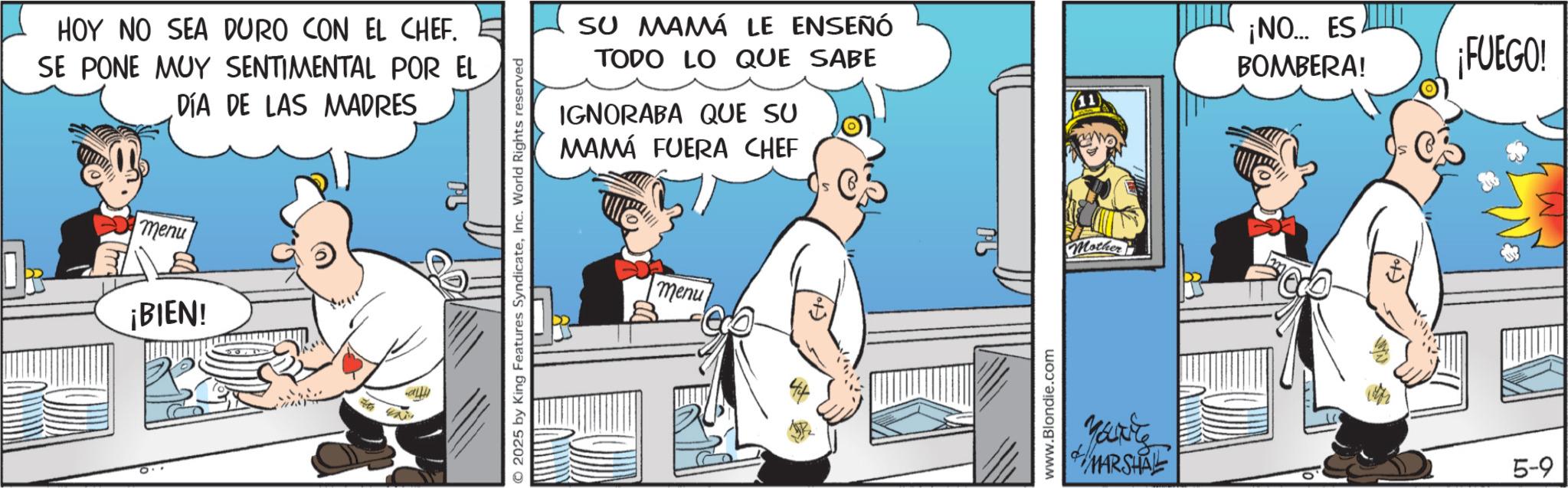 Graphics OCR: HOY NO SEA DURO CON EL CHEF. SE PONE MUY SENTIMENTAL POR EL DÍA DE LAS MADRES menu ¡BIEN! = O2025 by King Features SyndicateInc. World Rights reserved SU MAMÁ LE ENSEÑÓ TODO LO QUE SABE IGNORABA QUE SU MAMÁ FUERA CHEF EST ¡NO... ES BOMBERA! menu www.Blondie.com Mother ¡FUEGO! MARSHAL 5-9 HOY NO SEA DURO CON EL CHEF . SE PONE MUY SENTIMENTAL POR EL DÍA DE LAS MADRES menu ¡ BIEN ! = O2025 by King Features SyndicateInc. World Rights reserved SU MAMÁ LE ENSEÑÓ TODO LO QUE SABE IGNORABA QUE SU MAMÁ FUERA CHEF EST ¡ NO ... ES BOMBERA ! menu www.Blondie.com Mother ¡ FUEGO ! MARSHAL 5-9