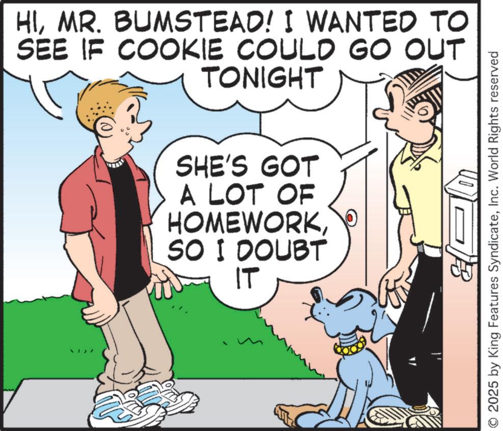Publication OCR: HIMR. BUMSTEAD! I WANTED TO SEE IF COOKIE COULD GO OUT TONIGHT SHE'S GOT A LOT OF HOMEWORKSO I DOUBT IT © 2025 by King Features SyndicateInc. World Rights reserved HIMR . BUMSTEAD ! I WANTED TO SEE IF COOKIE COULD GO OUT TONIGHT SHE'S GOT A LOT OF HOMEWORKSO I DOUBT IT © 2025 by King Features SyndicateInc. World Rights reserved