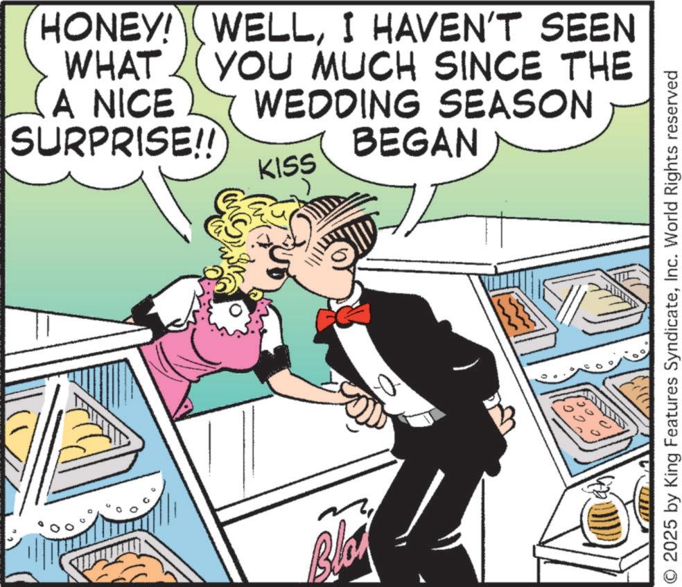 Dinner OCR: HONEY! WELLI HAVEN'T SEEN YOU MUCH SINCE THE WEDDING SEASON WHAT A NICE SURPRISE!! KISS BEGAN Bla © 2025 by King Features SyndicateInc. World Rights reserved HONEY ! WELLI HAVEN'T SEEN YOU MUCH SINCE THE WEDDING SEASON WHAT A NICE SURPRISE !! KISS BEGAN Bla © 2025 by King Features SyndicateInc. World Rights reserved