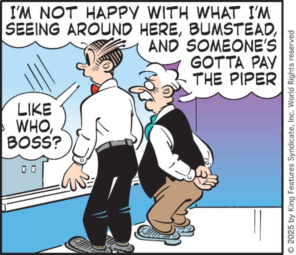 Animated cartoon OCR: I'M NOT HAPPY WITH WHAT I'M SEEING AROUND HEREAND SOMEONE'S GOTTA PAY THE PIPER LIKE WHOBOSS? 0 0 O 2025 by King Features SyndicateInc. World Rights reserved I'M NOT HAPPY WITH WHAT I'M SEEING AROUND HEREAND SOMEONE'S GOTTA PAY THE PIPER LIKE WHOBOSS ? 0 0 O 2025 by King Features SyndicateInc. World Rights reserved