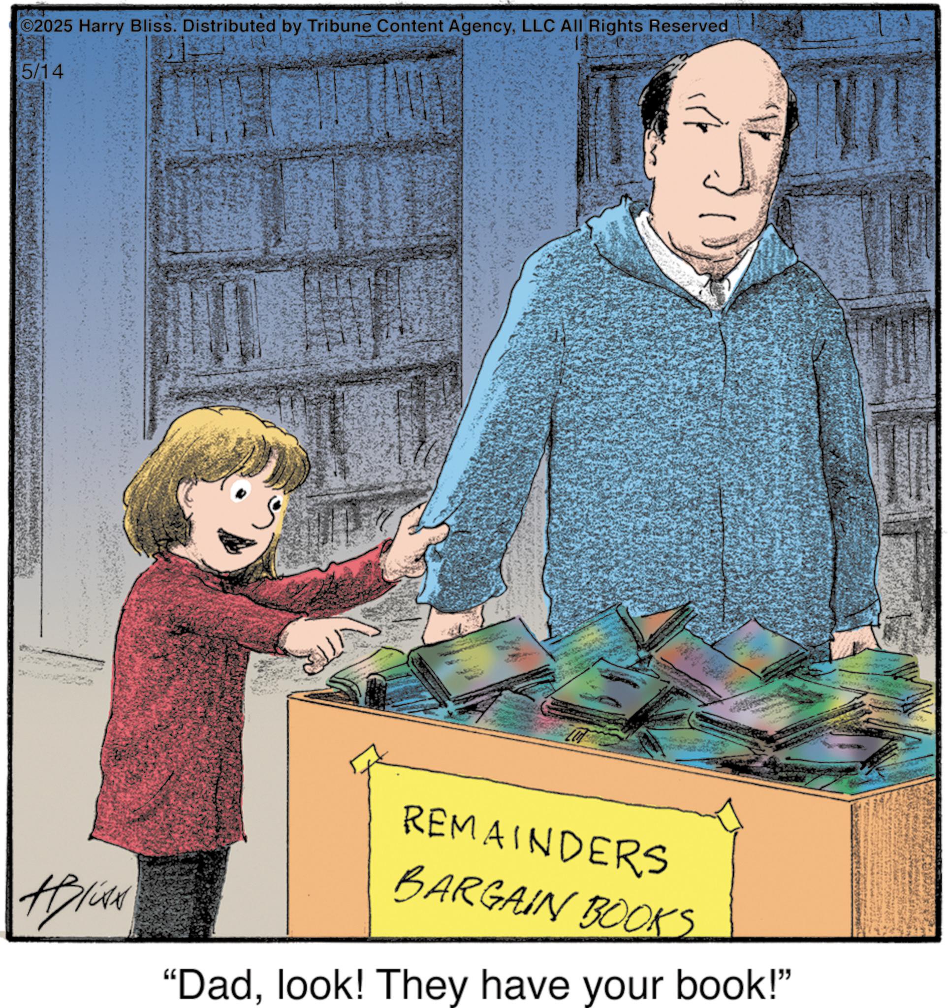 Animated cartoon OCR: 2025 Harry Bliss. Distributed by Tribune Content AgencyLLC All Rights Reserved 5/14 APKAN REMAINDERS BARGAIN BOOKS "Dadlook! They have your book!" 2025 Harry Bliss . Distributed by Tribune Content AgencyLLC All Rights Reserved 5/14 APKAN REMAINDERS BARGAIN BOOKS " Dadlook ! They have your book ! "