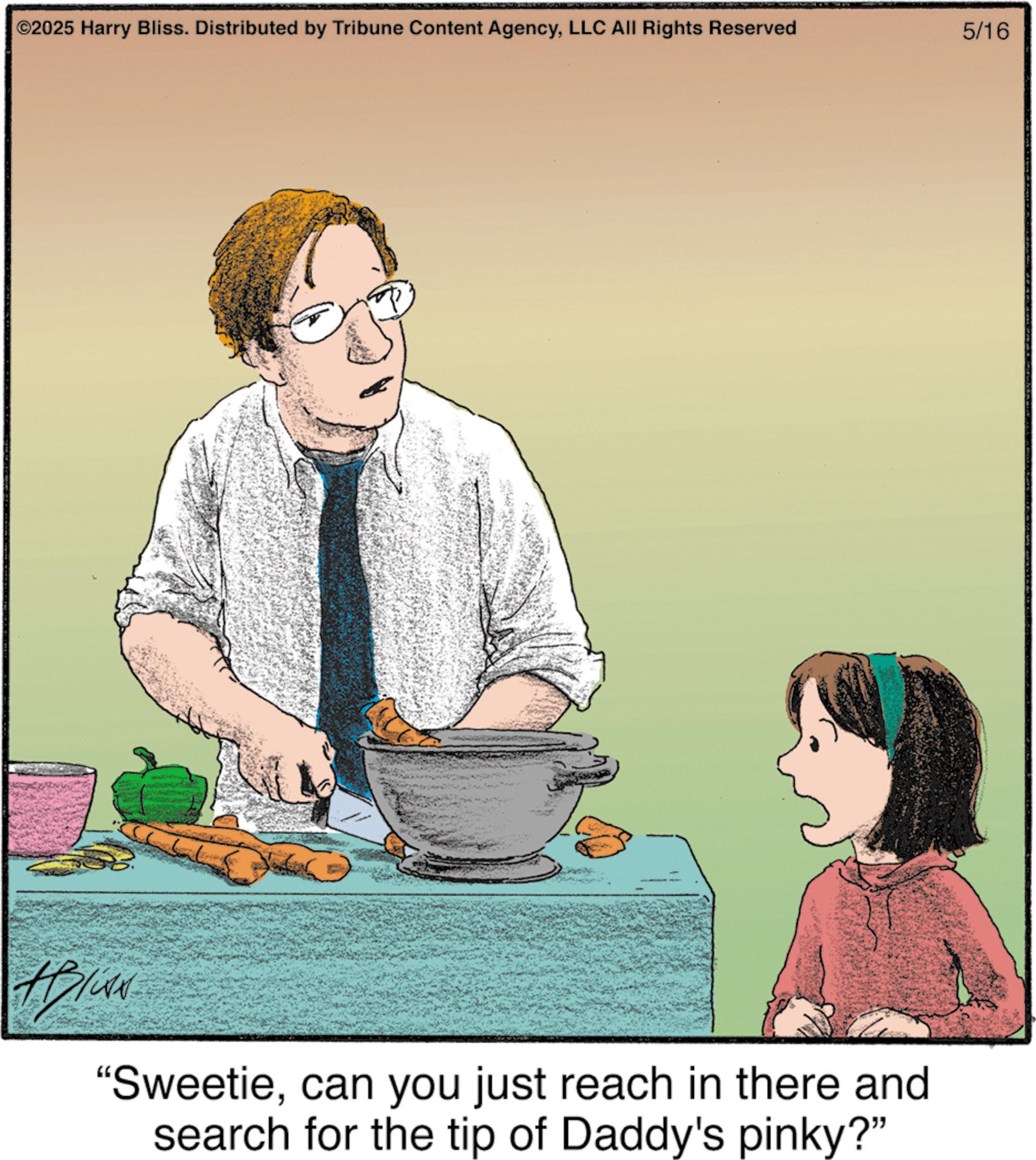 Photo caption OCR: C2025 Harry Bliss. Distributed by Tribune Content AgencyLLC All Rights Reserved 5/16 "Sweetiecan you just reach in there and search for the tip of Daddy's pinky?" C2025 Harry Bliss . Distributed by Tribune Content AgencyLLC All Rights Reserved 5/16 " Sweetiecan you just reach in there and search for the tip of Daddy's pinky ? "