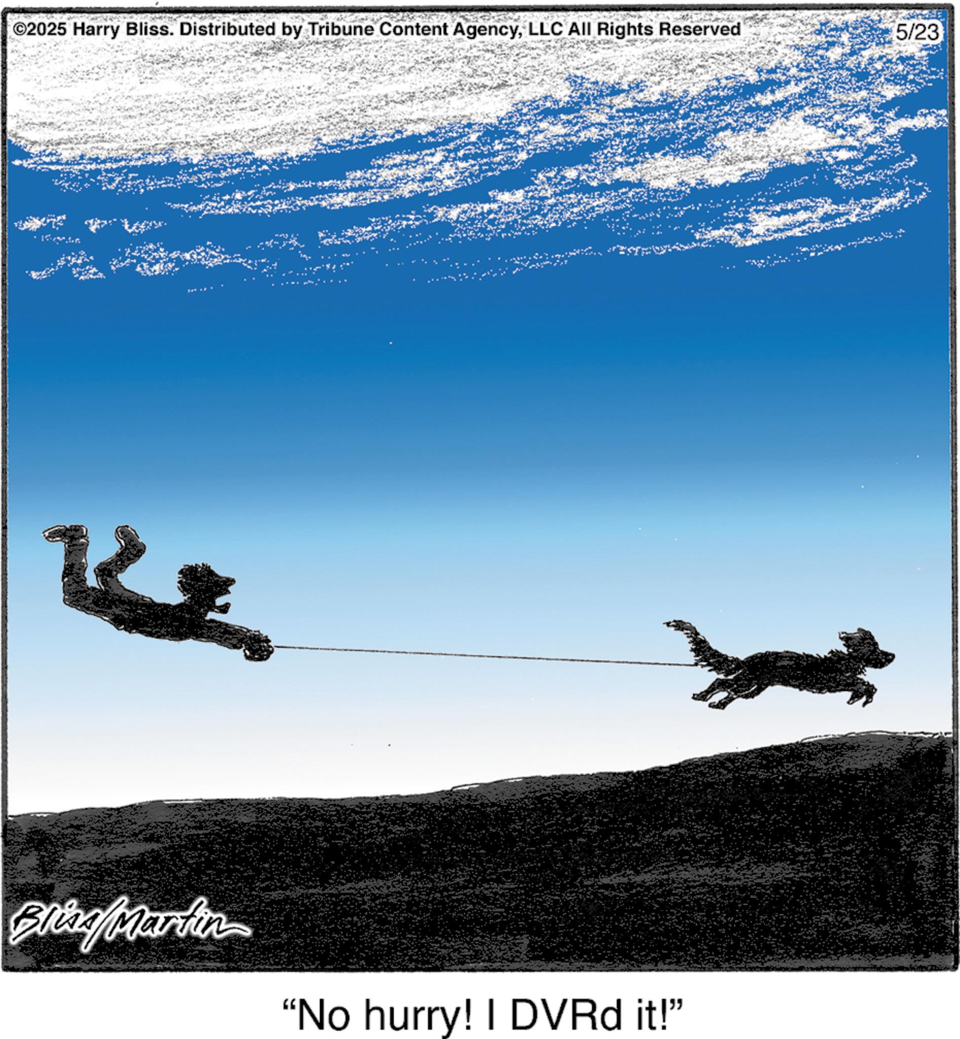 Adventure OCR: ©2025 Harry Bliss. Distributed by Tribune Content AgencyLLC All Rights Reserved Blog/Markin "No hurry! I DVRd it!" 5/23 © 2025 Harry Bliss . Distributed by Tribune Content AgencyLLC All Rights Reserved Blog / Markin " No hurry ! I DVRd it ! " 5/23