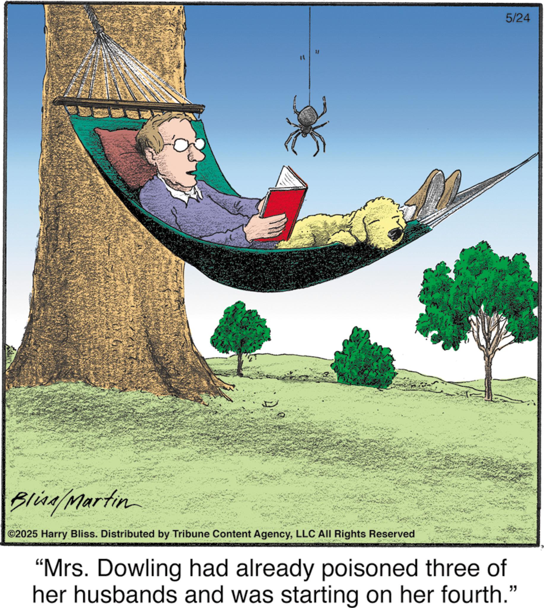 Animated cartoon OCR: 5/24 Blina/Martin 2025 Harry Bliss. Distributed by Tribune Content AgencyLLC All Rights Reserved "Mrs. Dowling had already poisoned three of her husbands and was starting on her fourth." 5/24 Blina / Martin 2025 Harry Bliss . Distributed by Tribune Content AgencyLLC All Rights Reserved " Mrs. Dowling had already poisoned three of her husbands and was starting on her fourth . "