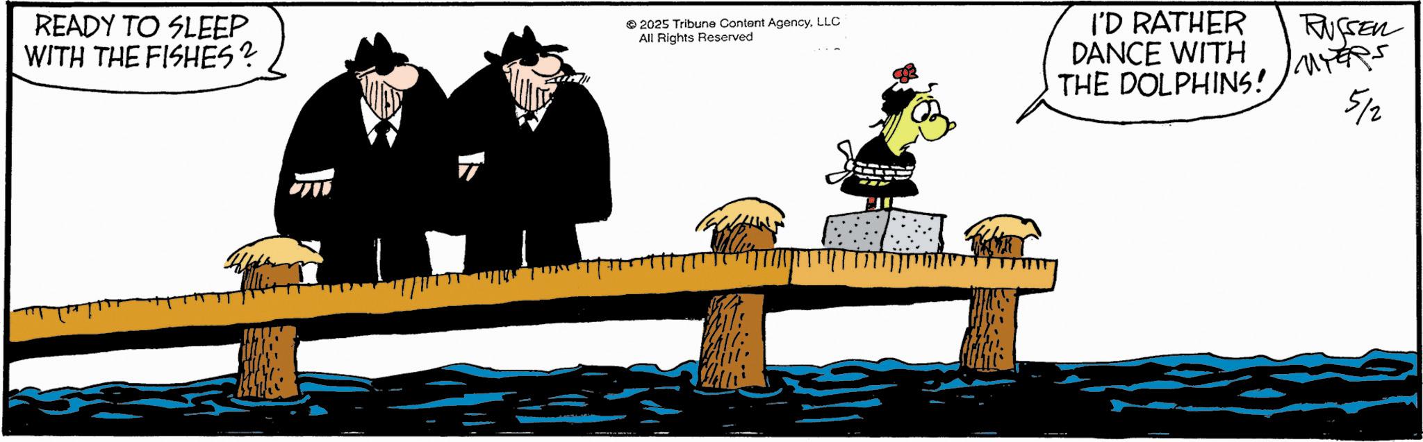 Comics OCR: READY TO SLEEP WITH THE FISHES? F 2025 Tribune Content AgencyLLC All Rights Reserved HAR I'D RATHER DANCE WITH THE DOLPHINS! RUSSER MYERS 5/2 READY TO SLEEP WITH THE FISHES ? F 2025 Tribune Content AgencyLLC All Rights Reserved HAR I'D RATHER DANCE WITH THE DOLPHINS ! RUSSER MYERS 5/2