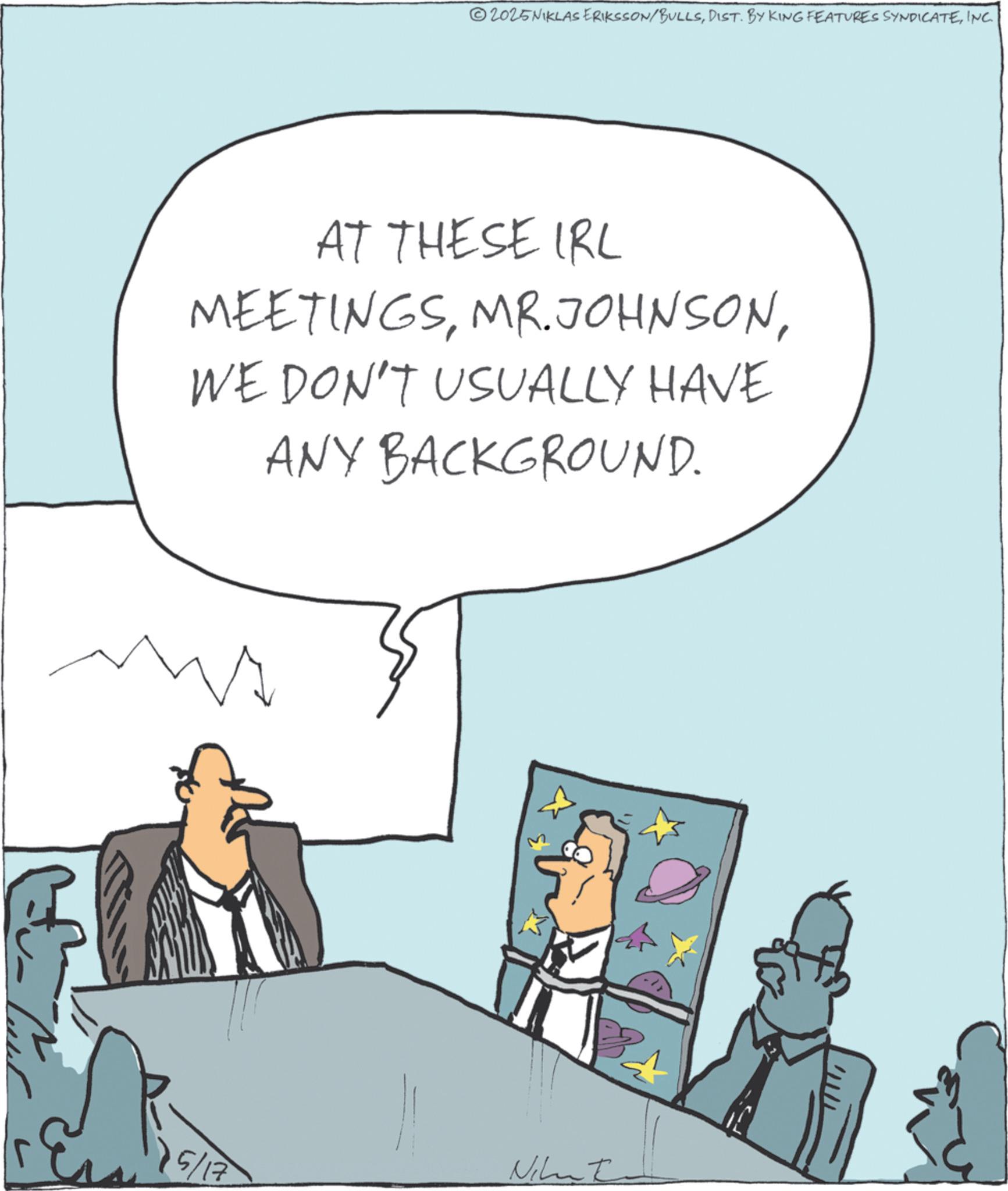 Animation OCR: 2025NIKLAS ERIKSSON/BULLSINC. AT THESE IRL MEETINGSWE DON'T USUALLY HAVE ANY BACKGROUND. BA 5/17 Nit 2025NIKLAS ERIKSSON / BULLSDIST . BY KING FEATURES SYNDICATEINC . AT THESE IRL MEETINGSMR . JOHNSONWE DON'T USUALLY HAVE ANY BACKGROUND . BA 5/17 Nit