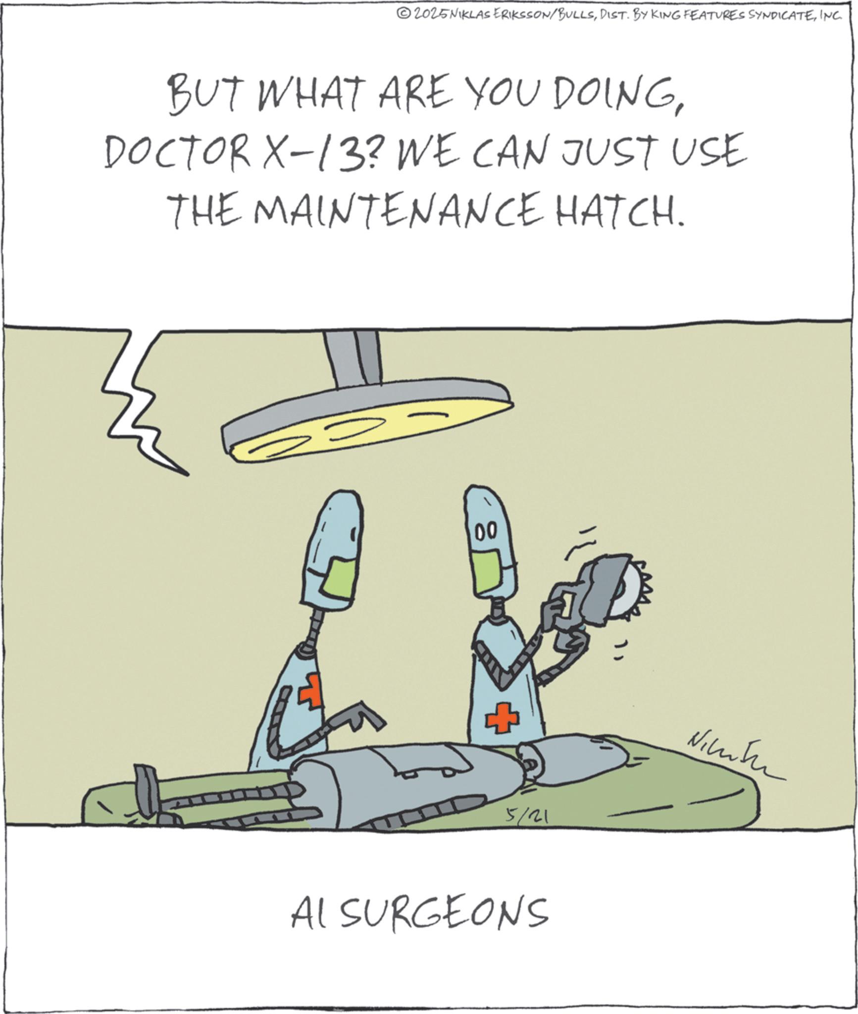 Fictional character OCR: 2025NIKLAS ERIKSSON/BULLSINC. BUT WHAT ARE YOU DOINGDOCTOR X-13? WE CAN JUST USE THE MAINTENANCE HATCH. 00 5/21 AL SURGEONS Nimite 2025NIKLAS ERIKSSON / BULLSDIST . BY KING FEATURES SYNDICATEINC . BUT WHAT ARE YOU DOINGDOCTOR X - 13 ? WE CAN JUST USE THE MAINTENANCE HATCH . 00 5/21 AL SURGEONS Nimite