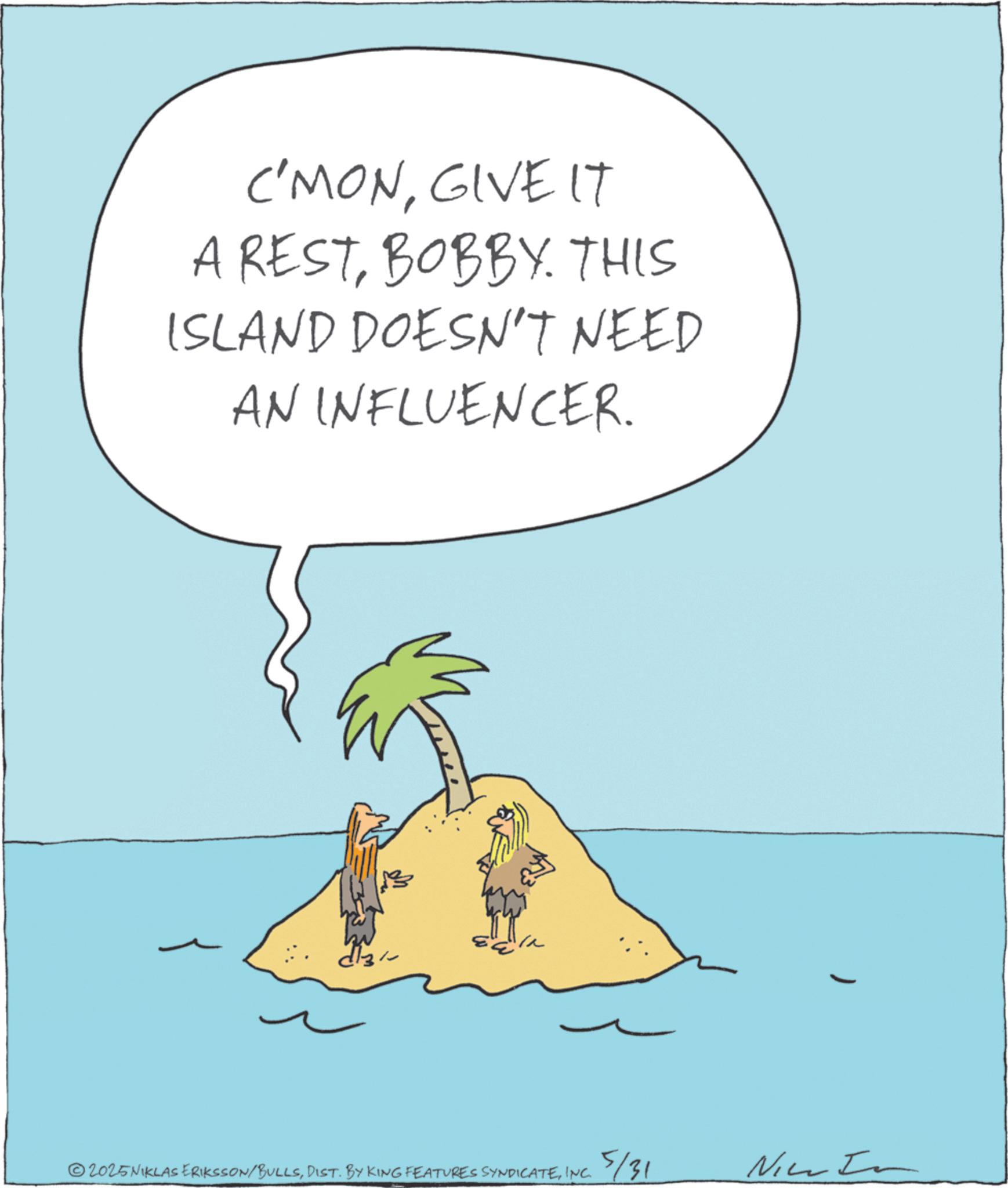 Graphics OCR: C'MONGIVE IT A RESTBOBBY. THIS ISLAND DOESN'T NEED AN INFLUENCER. ©2025 NIKLAS ERIKSSON BULLSINC. 5/31 Nice In C'MONGIVE IT A RESTBOBBY . THIS ISLAND DOESN'T NEED AN INFLUENCER . © 2025 NIKLAS ERIKSSON BULLSDIST . BY KING FEATURES SYNDICATEINC . 5/31 Nice In