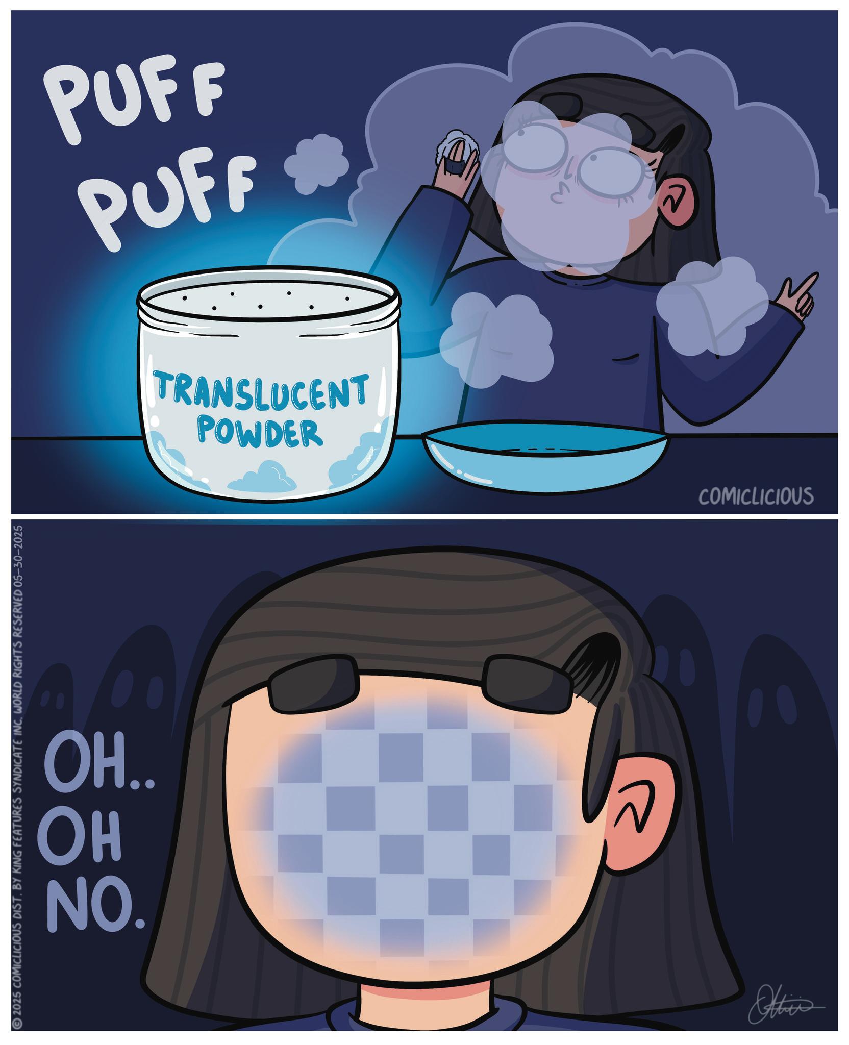 Fiction OCR: 2025 COMICLICIOUS DIST. BY KING FEATURES SYNDICATE INCWORLD RIGHTS RESERVED 05-30-2025 OH.. HO NO. PUFF PUFF POWDER TRANSLUCENT COMICLICIOUS ??? 2025 COMICLICIOUS DIST . BY KING FEATURES SYNDICATE INCWORLD RIGHTS RESERVED 05-30-2025 OH .. HO NO . PUFF PUFF POWDER TRANSLUCENT COMICLICIOUS ???