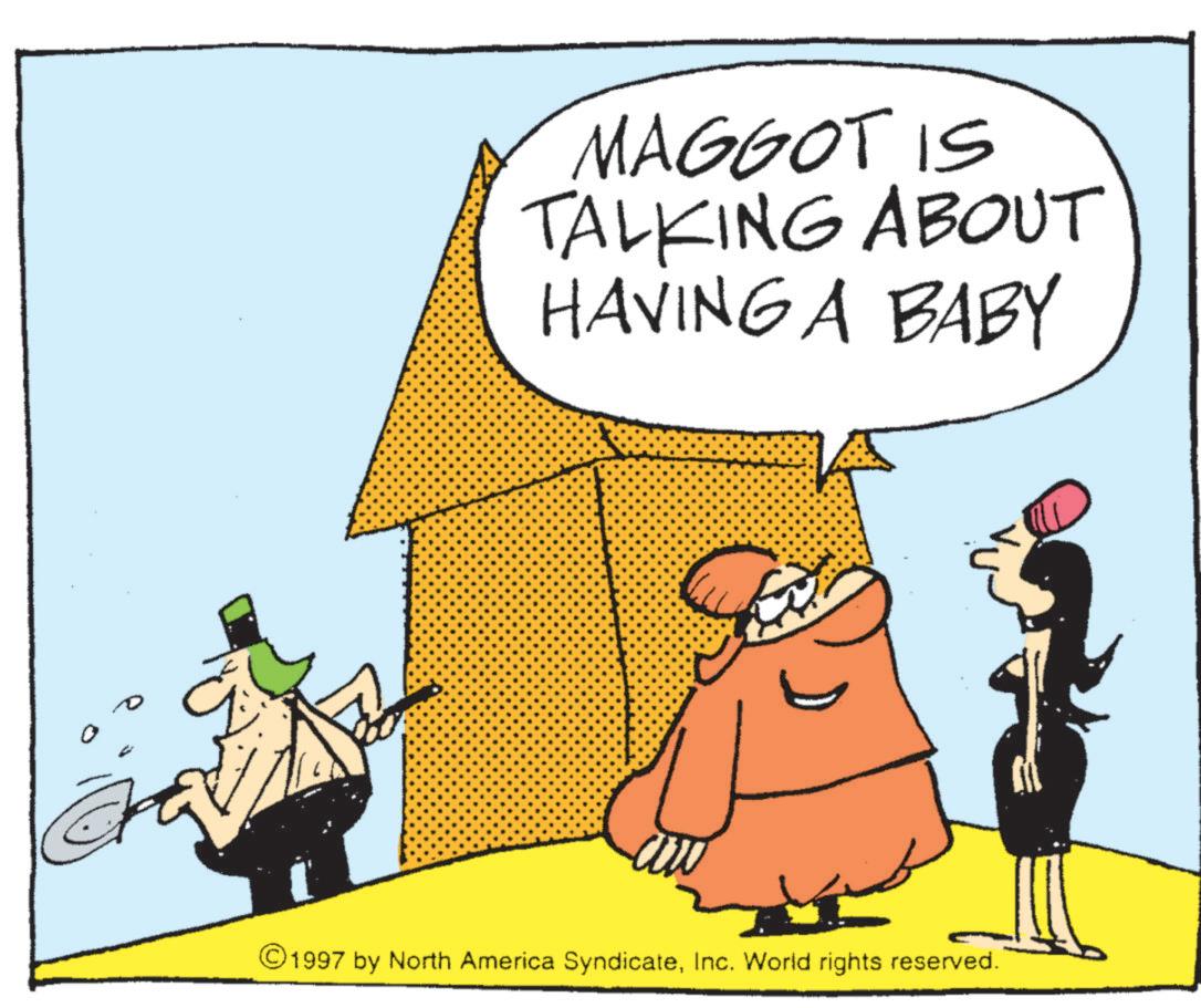 Fiction OCR: MAGGOT IS TALKING ABOUT HAVING A BABY ©1997 by North America SyndicateInc. World rights reserved. MAGGOT IS TALKING ABOUT HAVING A BABY © 1997 by North America SyndicateInc. World rights reserved .