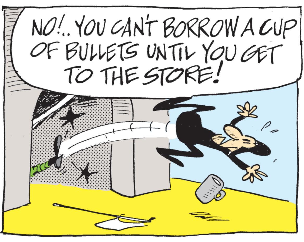 OCR: NO!.. YOU CAN'T BORROW A CUP OF BULLETS UNTIL YOU GET TO THE STORE! NO ! .. YOU CAN'T BORROW A CUP OF BULLETS UNTIL YOU GET TO THE STORE !