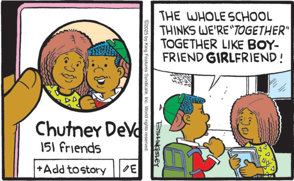 Happiness OCR: THE WHOLE SCHOOL THINKS WE'RE TOGETHER" TOGETHER LIKE BOY- FRIEND GIRLFRIEND! BILLINGSLEY 2025 by King Features SyndicateInc. World rights reserved. Chutney DeV 151 friends +Add to story E THE WHOLE SCHOOL THINKS WE'RE TOGETHER " TOGETHER LIKE BOY- FRIEND GIRLFRIEND ! BILLINGSLEY 2025 by King Features SyndicateInc. World rights reserved . Chutney DeV 151 friends + Add to story E